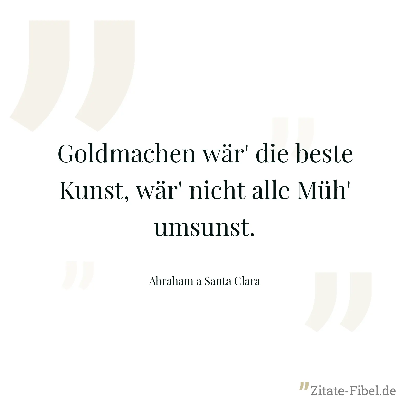 Goldmachen wär' die beste Kunst, wär' nicht alle Müh' umsunst. - Abraham a Santa Clara