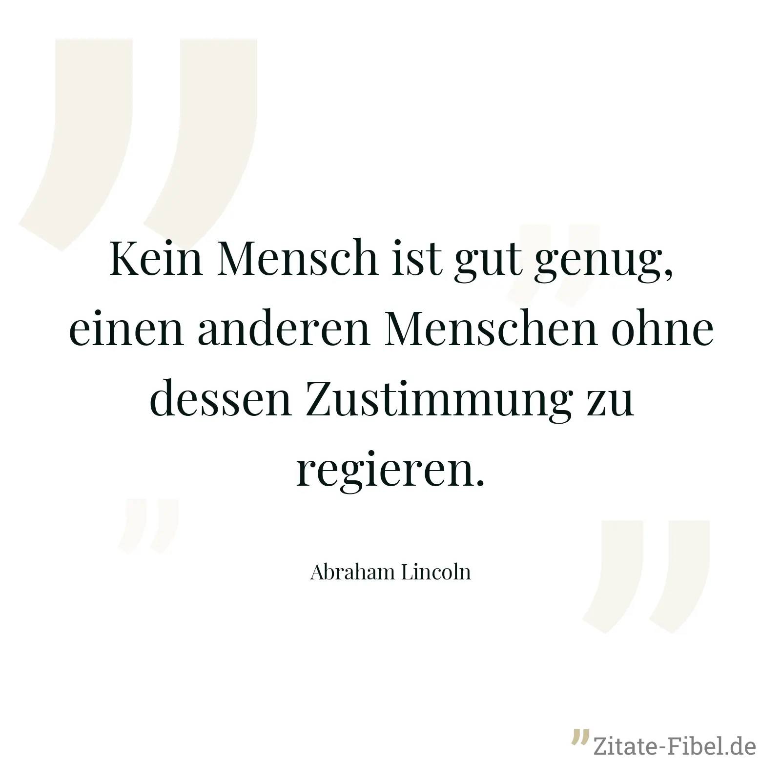 Kein Mensch ist gut genug, einen anderen Menschen ohne dessen Zustimmung zu regieren. - Abraham Lincoln