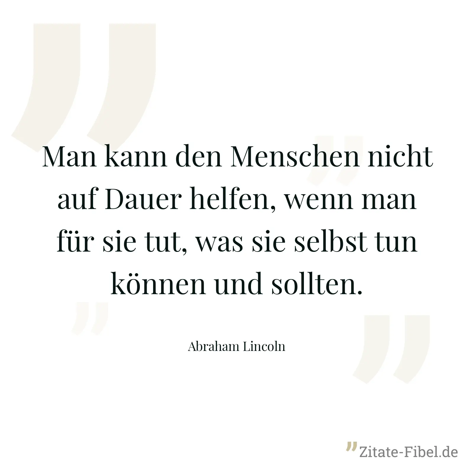 Man kann den Menschen nicht auf Dauer helfen, wenn man für sie tut, was sie selbst tun können und sollten. - Abraham Lincoln