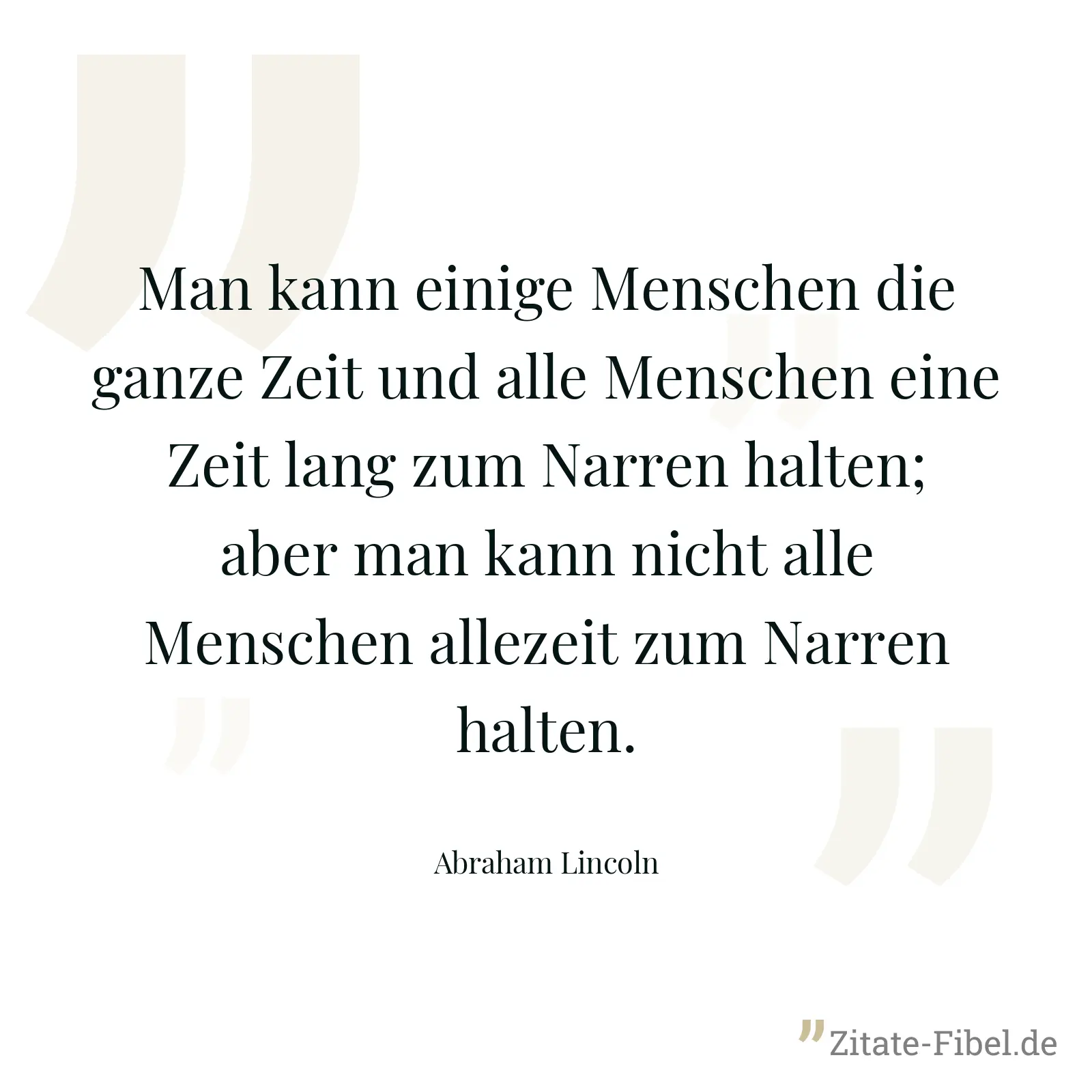 Man kann einige Menschen die ganze Zeit und alle Menschen eine Zeit lang zum Narren halten; aber man kann nicht alle Menschen allezeit zum Narren halten. - Abraham Lincoln