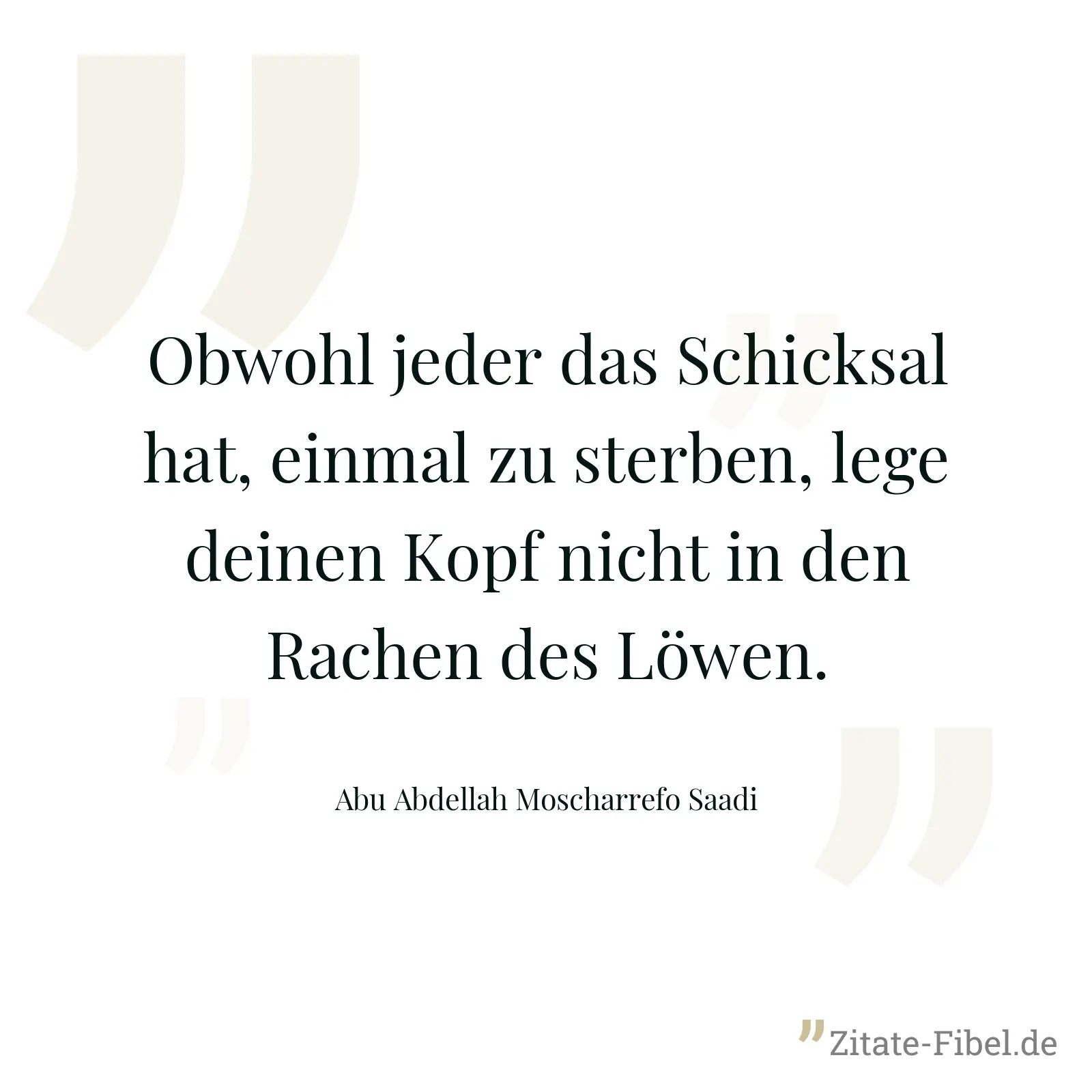 Obwohl jeder das Schicksal hat, einmal zu sterben, lege deinen Kopf nicht in den Rachen des Löwen. - Abu Abdellah Moscharrefo Saadi