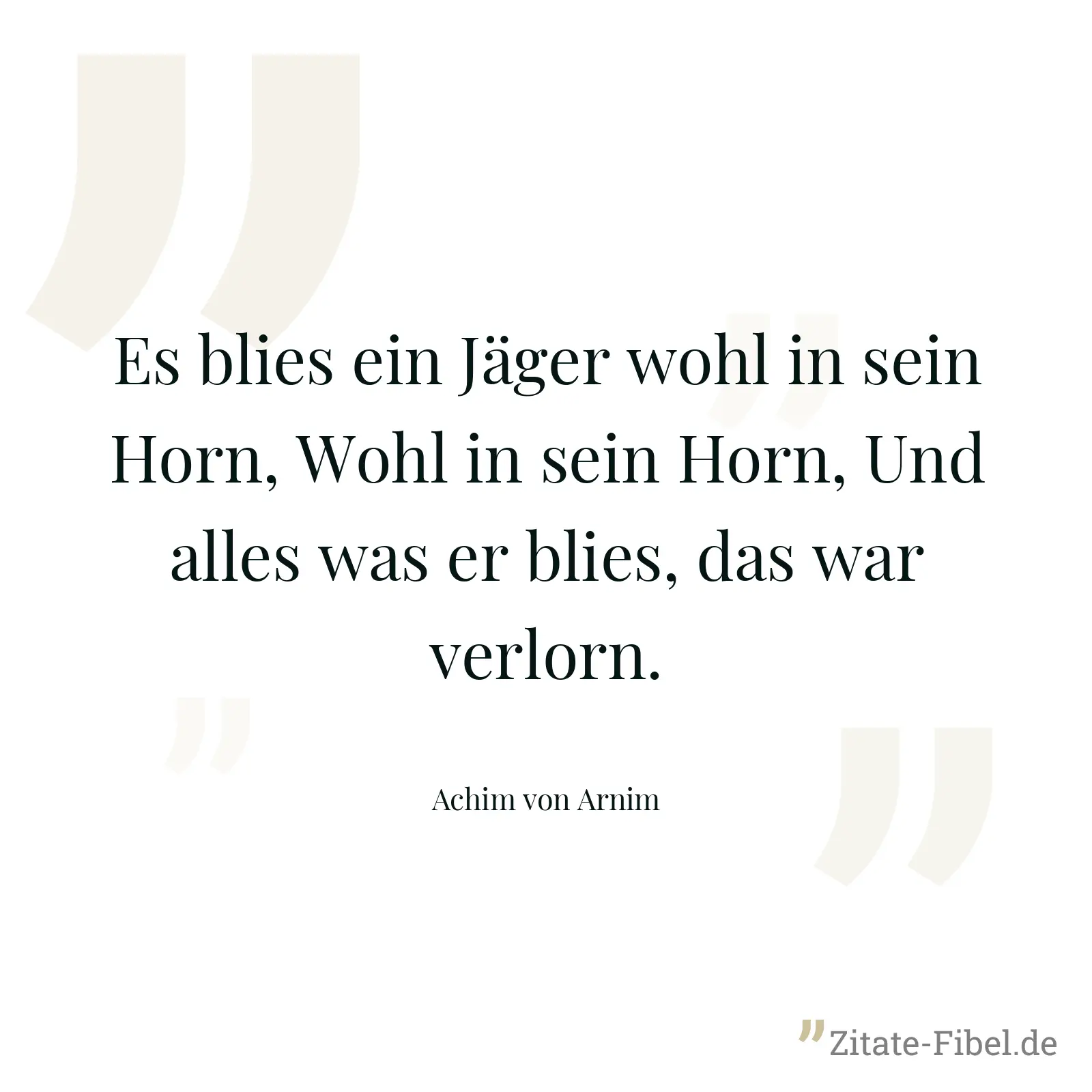 Es blies ein Jäger wohl in sein Horn, Wohl in sein Horn, Und alles was er blies, das war verlorn. - Achim von Arnim