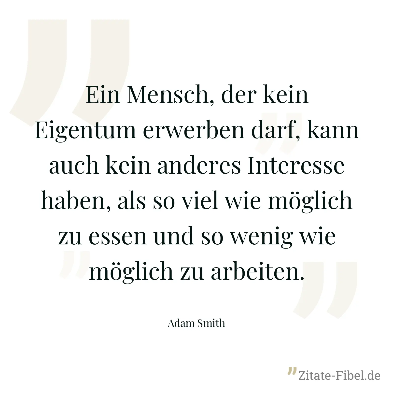 Ein Mensch, der kein Eigentum erwerben darf, kann auch kein anderes Interesse haben, als so viel wie möglich zu essen und so wenig wie möglich zu arbeiten. - Adam Smith