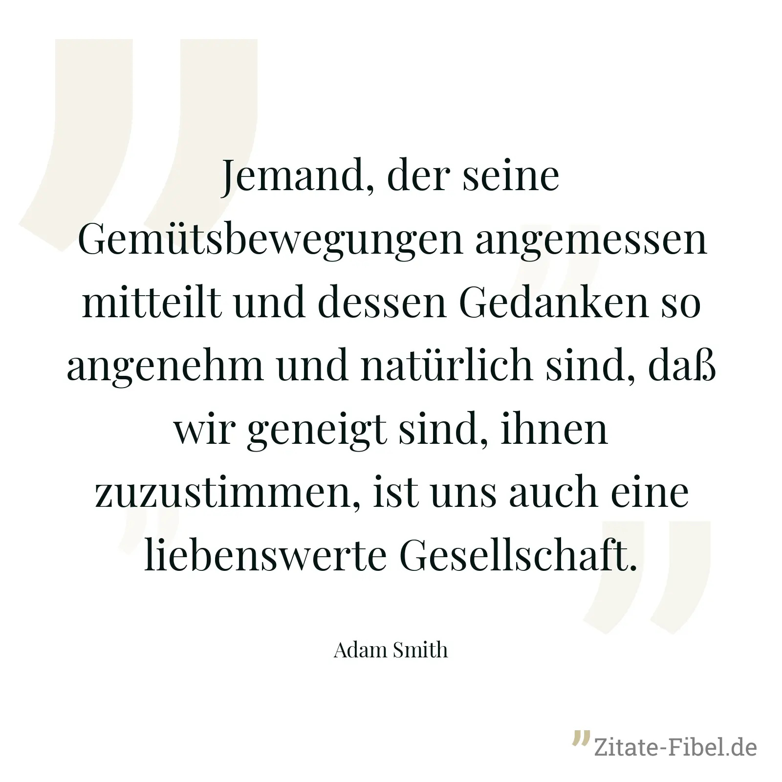 Jemand, der seine Gemütsbewegungen angemessen mitteilt und dessen Gedanken so angenehm und natürlich sind, daß wir geneigt sind, ihnen zuzustimmen, ist uns auch eine liebenswerte Gesellschaft. - Adam Smith