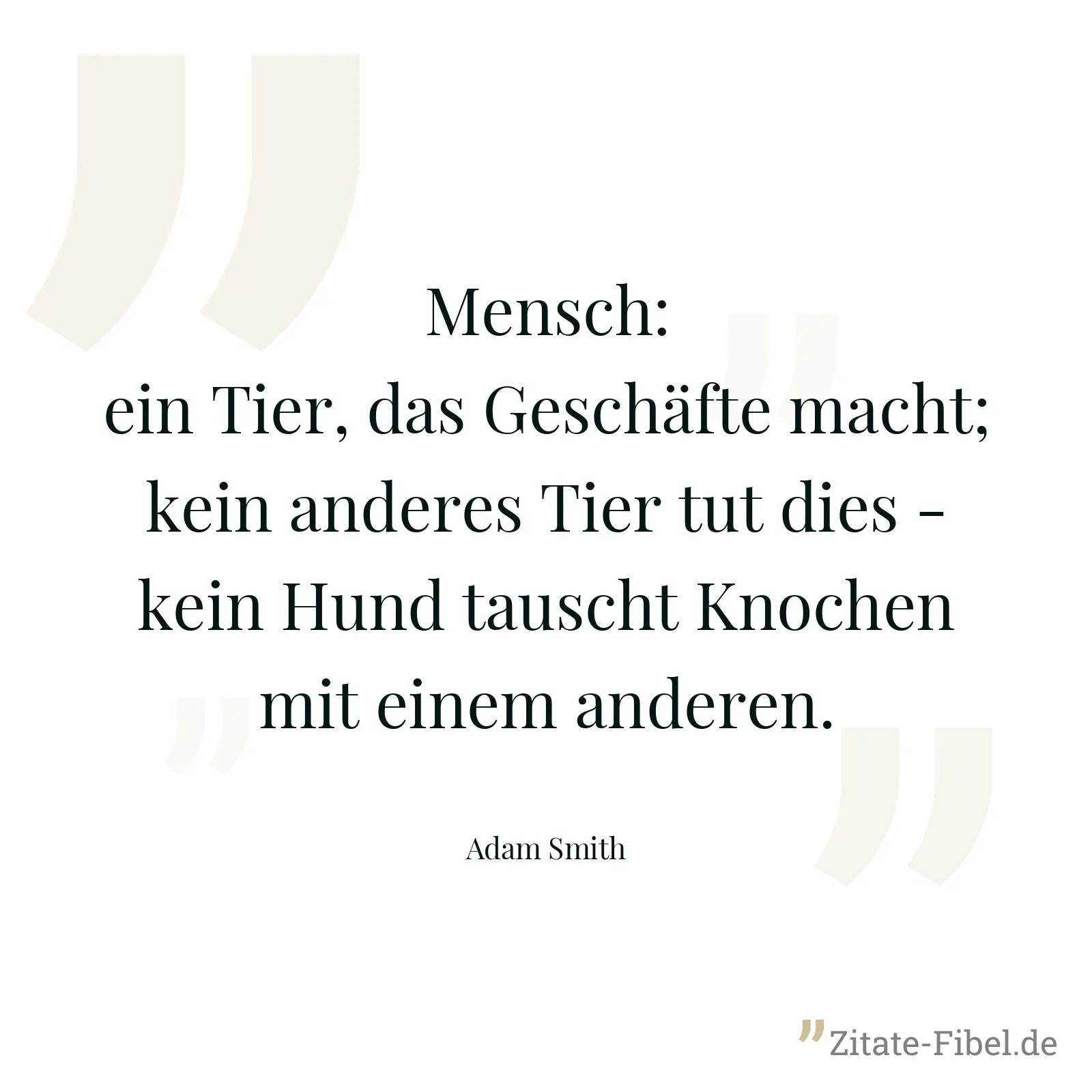 Mensch: ein Tier, das Geschäfte macht; kein anderes Tier tut dies - kein Hund tauscht Knochen mit einem anderen. - Adam Smith