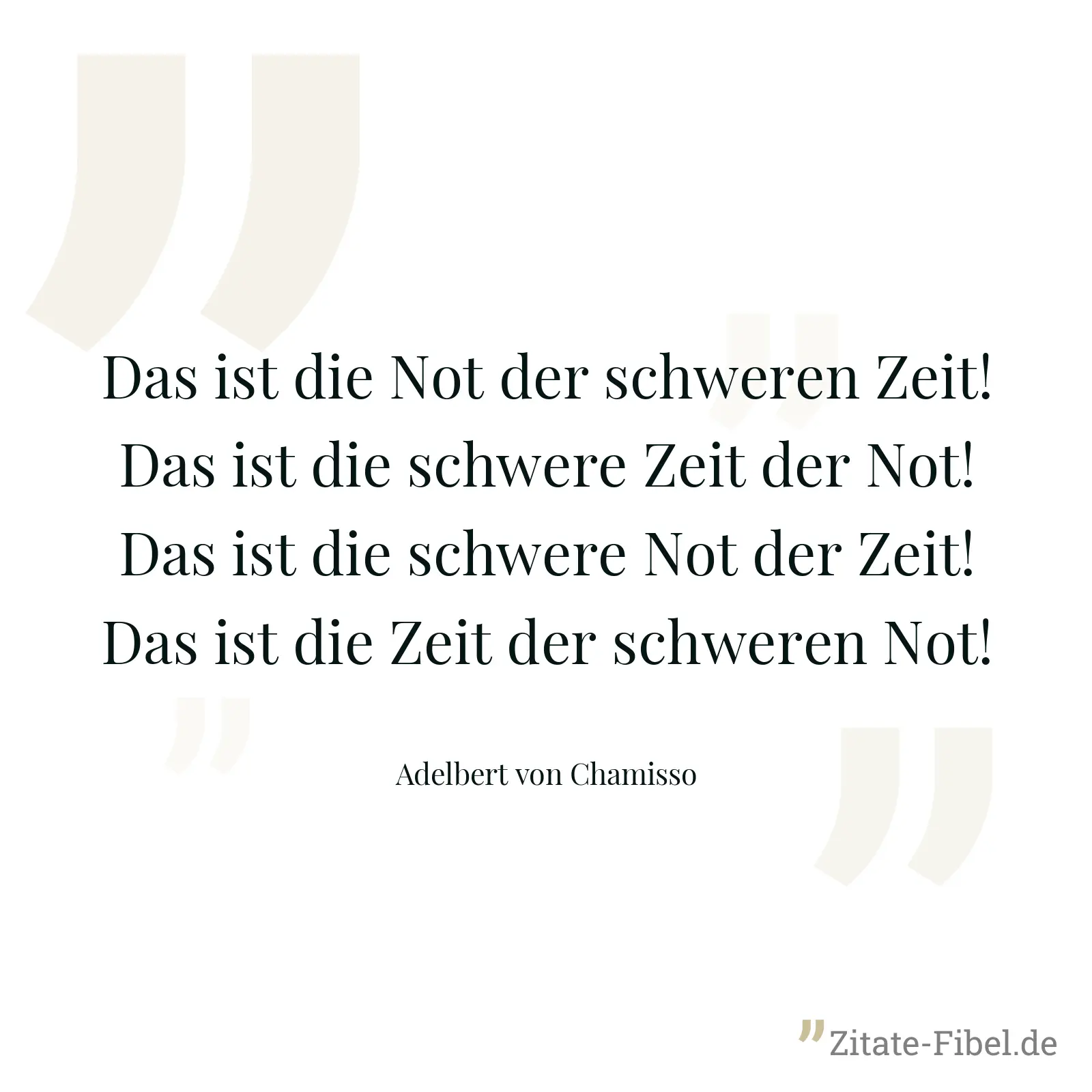 Das ist die Not der schweren Zeit! Das ist die schwere Zeit der Not! Das ist die schwere Not der Zeit! Das ist die Zeit der schweren Not! - Adelbert von Chamisso