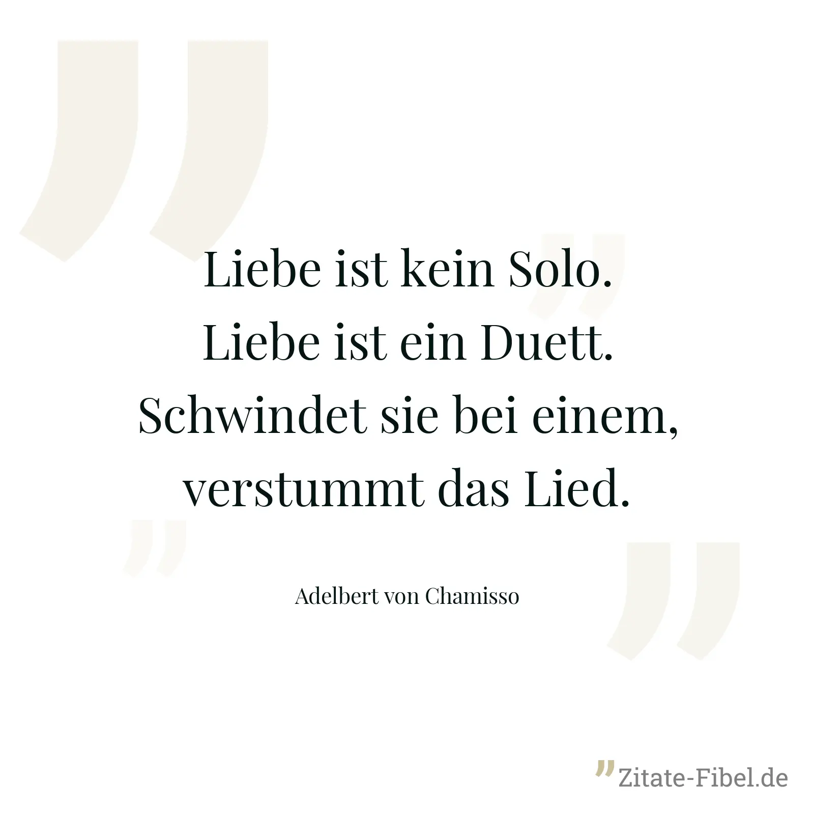 Liebe ist kein Solo. Liebe ist ein Duett. Schwindet sie bei einem, verstummt das Lied. - Adelbert von Chamisso