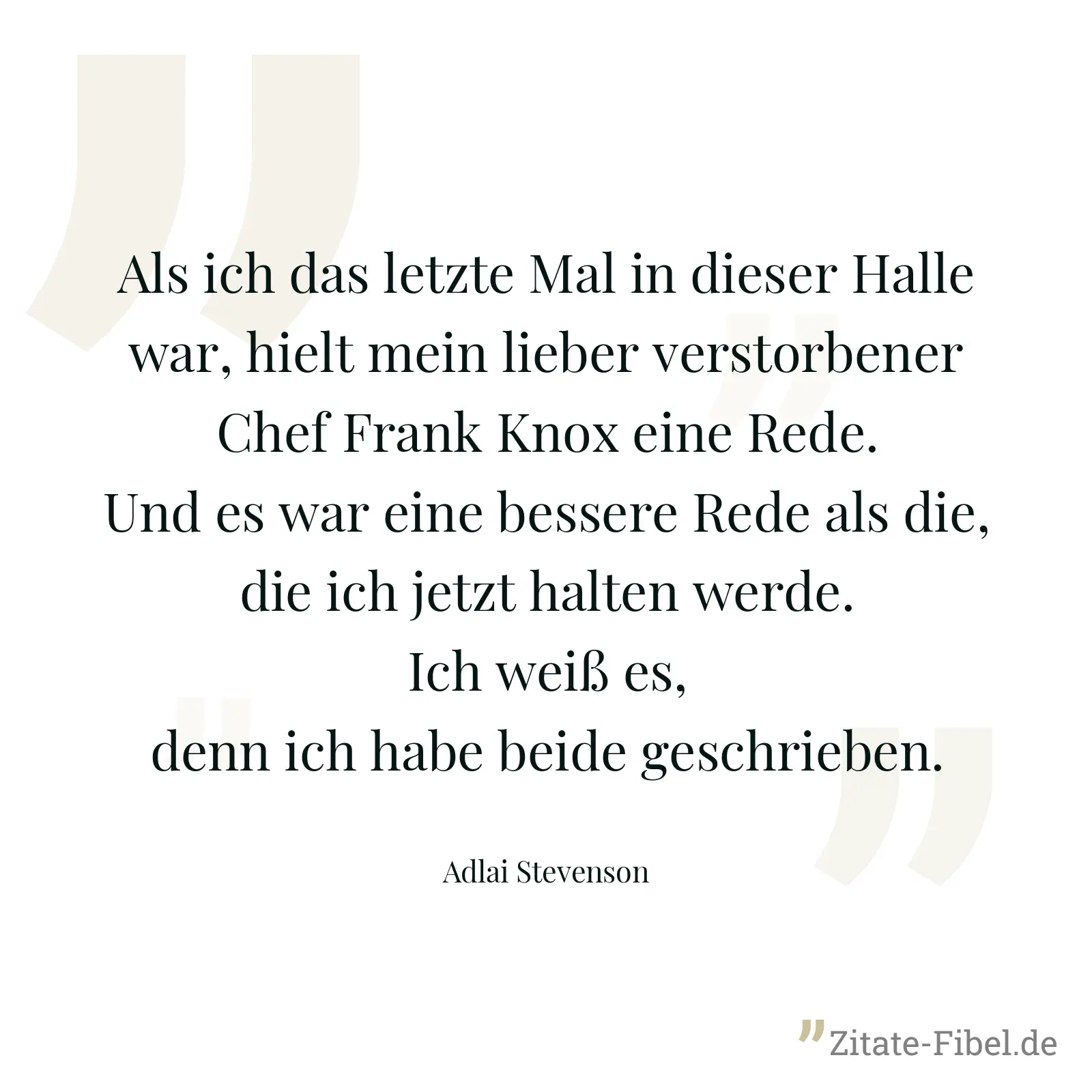 Als ich das letzte Mal in dieser Halle war, hielt mein lieber verstorbener Chef Frank Knox eine Rede. Und es war eine bessere Rede als die, die ich jetzt halten werde. Ich weiß es, denn ich habe beide geschrieben. - Adlai Stevenson