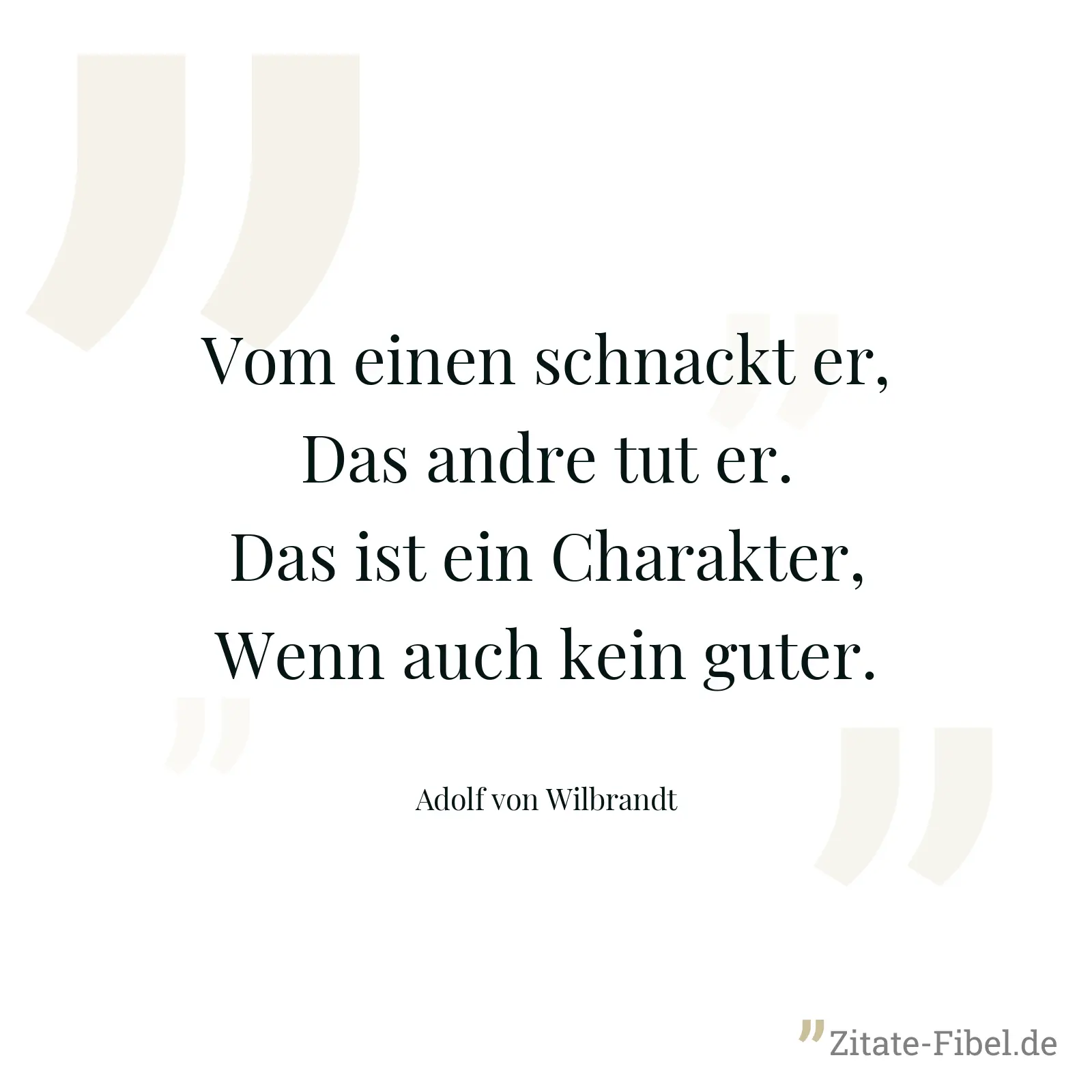 Vom einen schnackt er, Das andre tut er. Das ist ein Charakter, Wenn auch kein guter. - Adolf von Wilbrandt