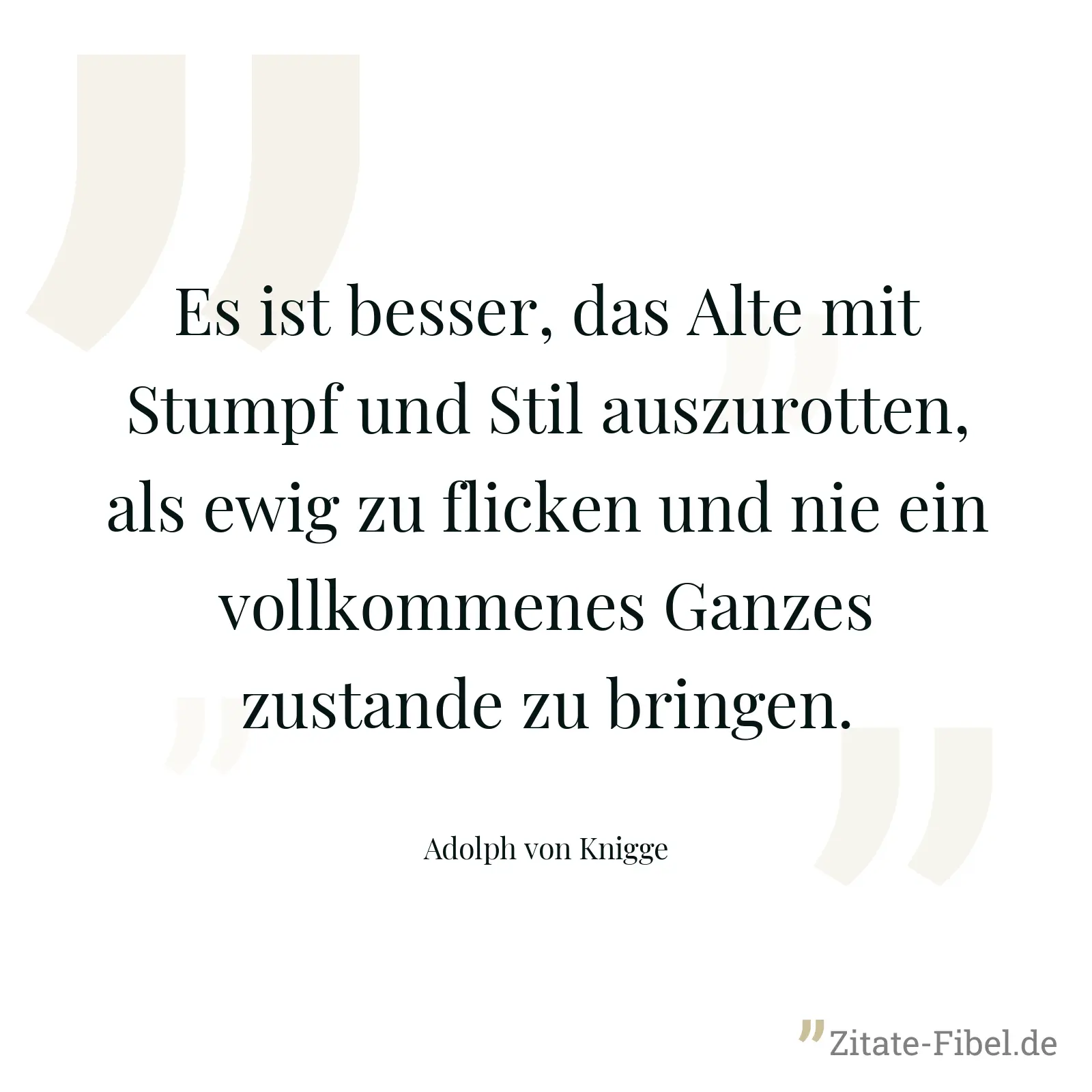Es ist besser, das Alte mit Stumpf und Stil auszurotten, als ewig zu flicken und nie ein vollkommenes Ganzes zustande zu bringen. - Adolph von Knigge