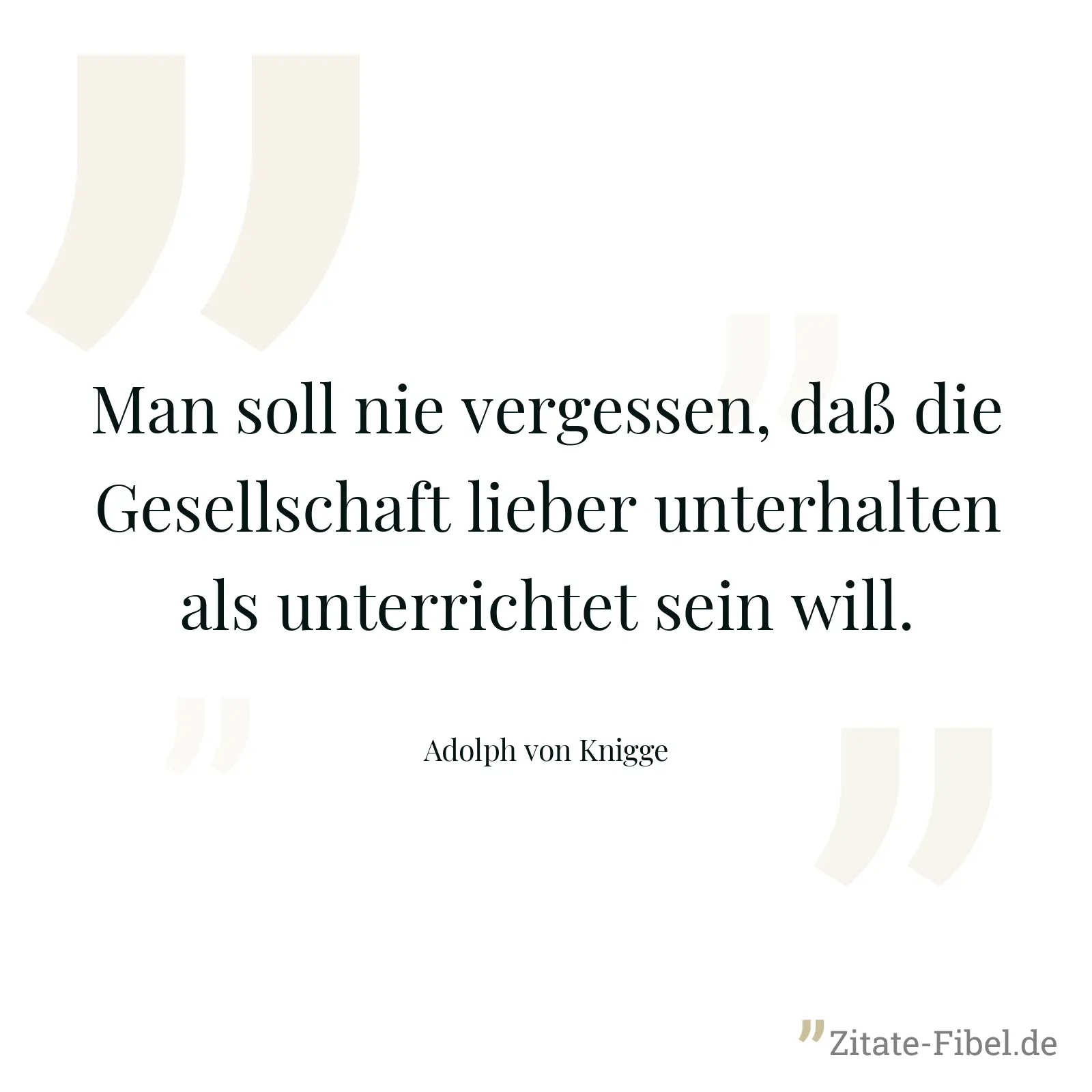 Man soll nie vergessen, daß die Gesellschaft lieber unterhalten als unterrichtet sein will. - Adolph von Knigge