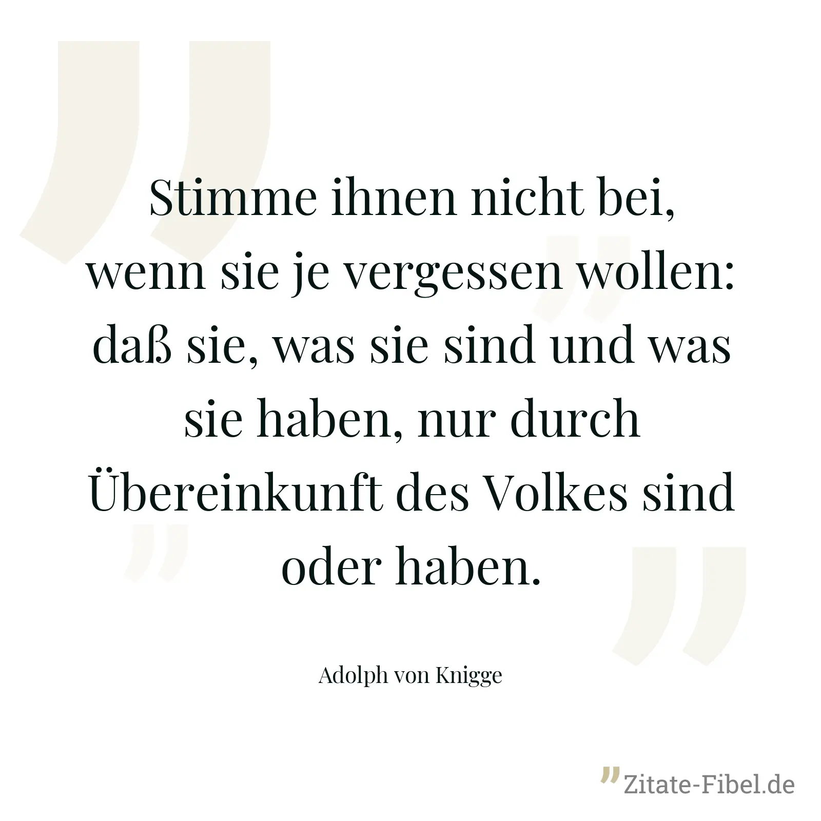 Stimme ihnen nicht bei, wenn sie je vergessen wollen: daß sie, was sie sind und was sie haben, nur durch Übereinkunft des Volkes sind oder haben. - Adolph von Knigge
