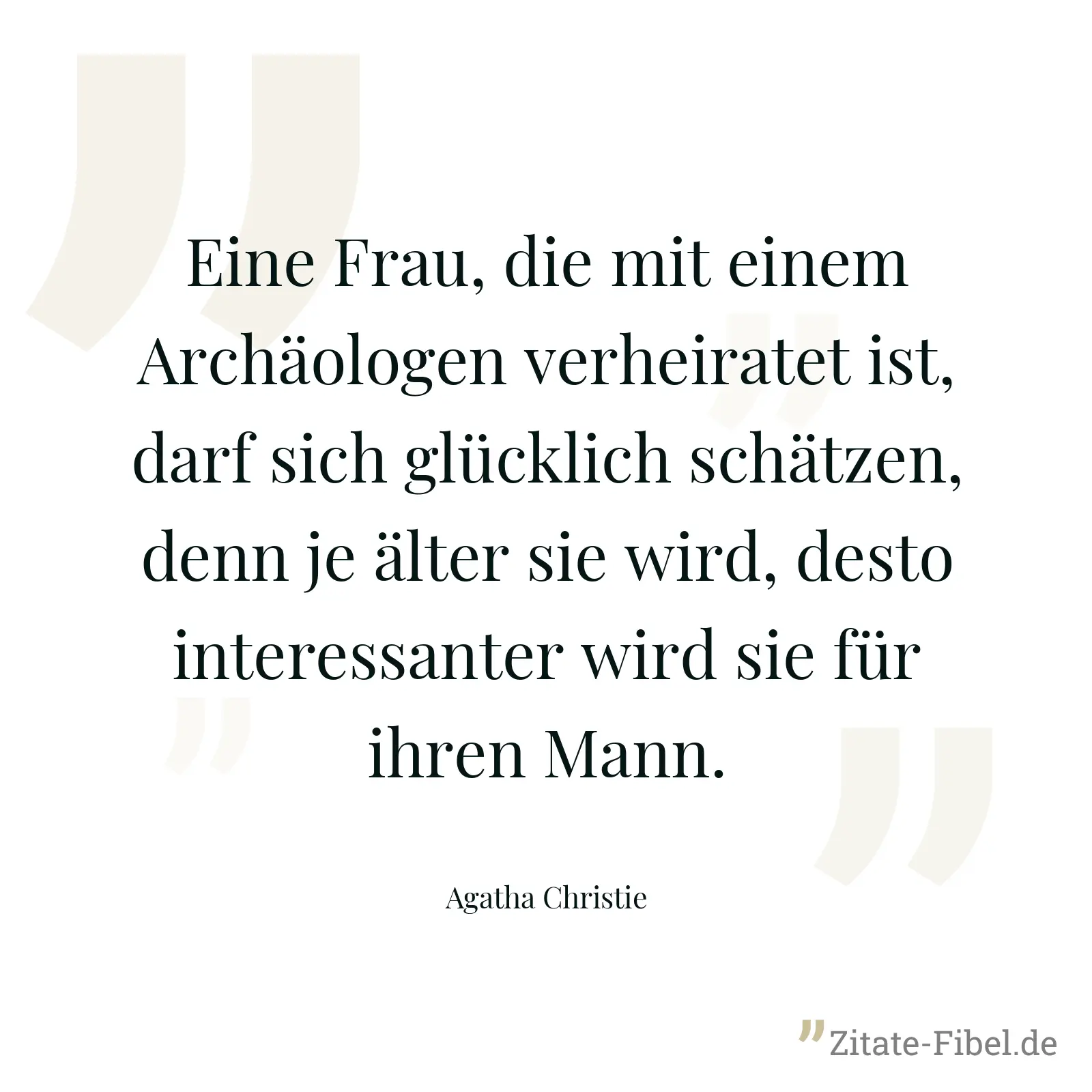Eine Frau, die mit einem Archäologen verheiratet ist, darf sich glücklich schätzen, denn je älter sie wird, desto interessanter wird sie für ihren Mann. - Agatha Christie