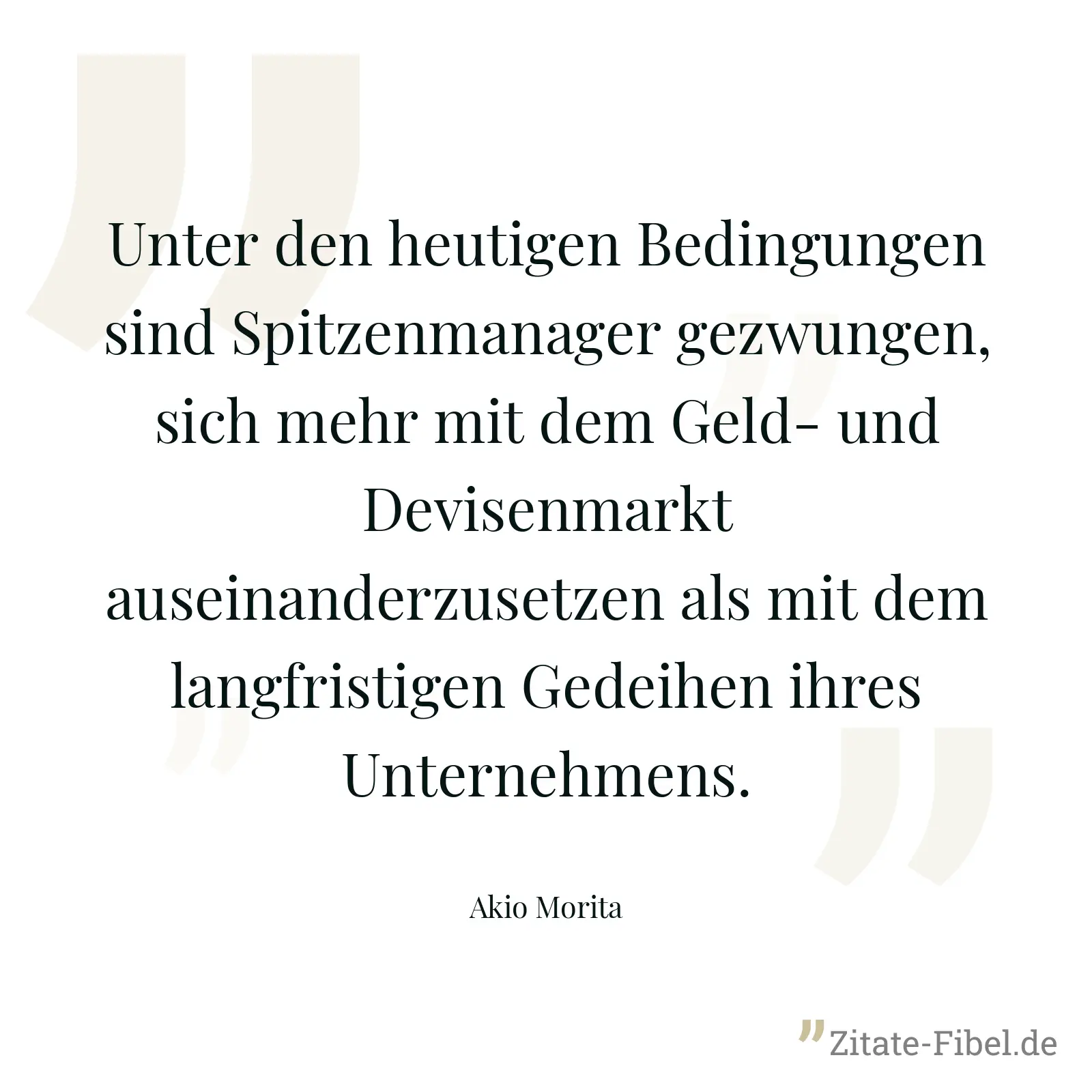 Unter den heutigen Bedingungen sind Spitzenmanager gezwungen, sich mehr mit dem Geld- und Devisenmarkt auseinanderzusetzen als mit dem langfristigen Gedeihen ihres Unternehmens. - Akio Morita