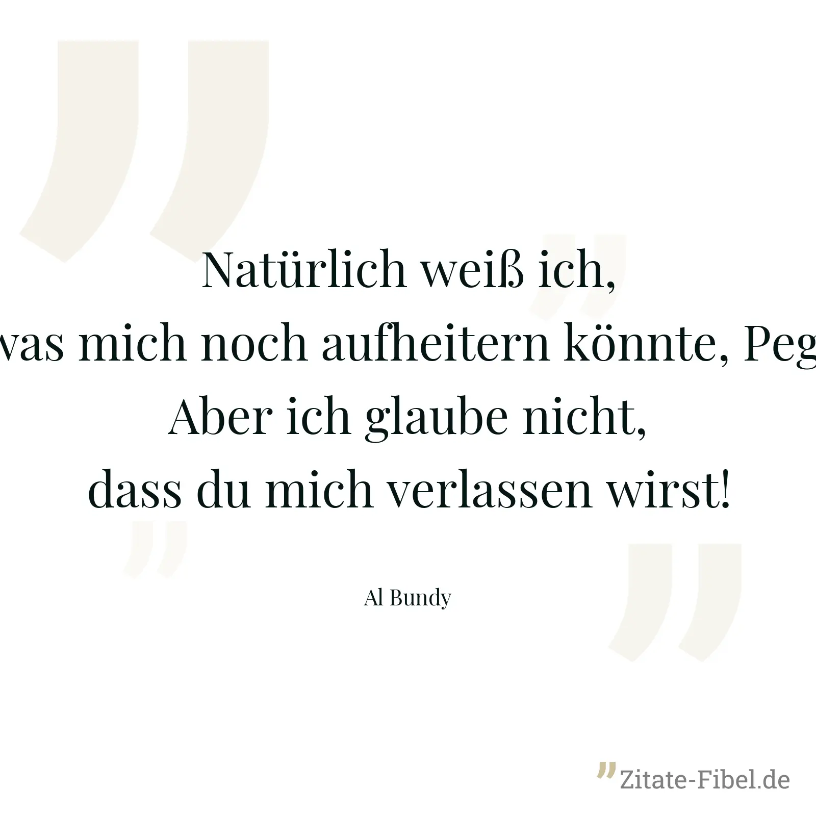 Natürlich weiß ich, was mich noch aufheitern könnte, Peg! Aber ich glaube nicht, dass du mich verlassen wirst! - Al Bundy
