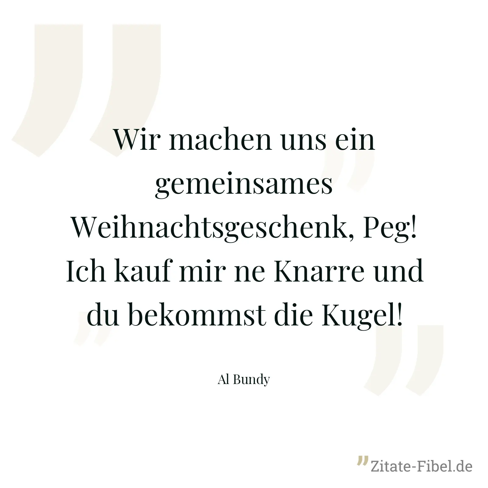 Wir machen uns ein gemeinsames Weihnachtsgeschenk, Peg! Ich kauf mir ne Knarre und du bekommst die Kugel! - Al Bundy