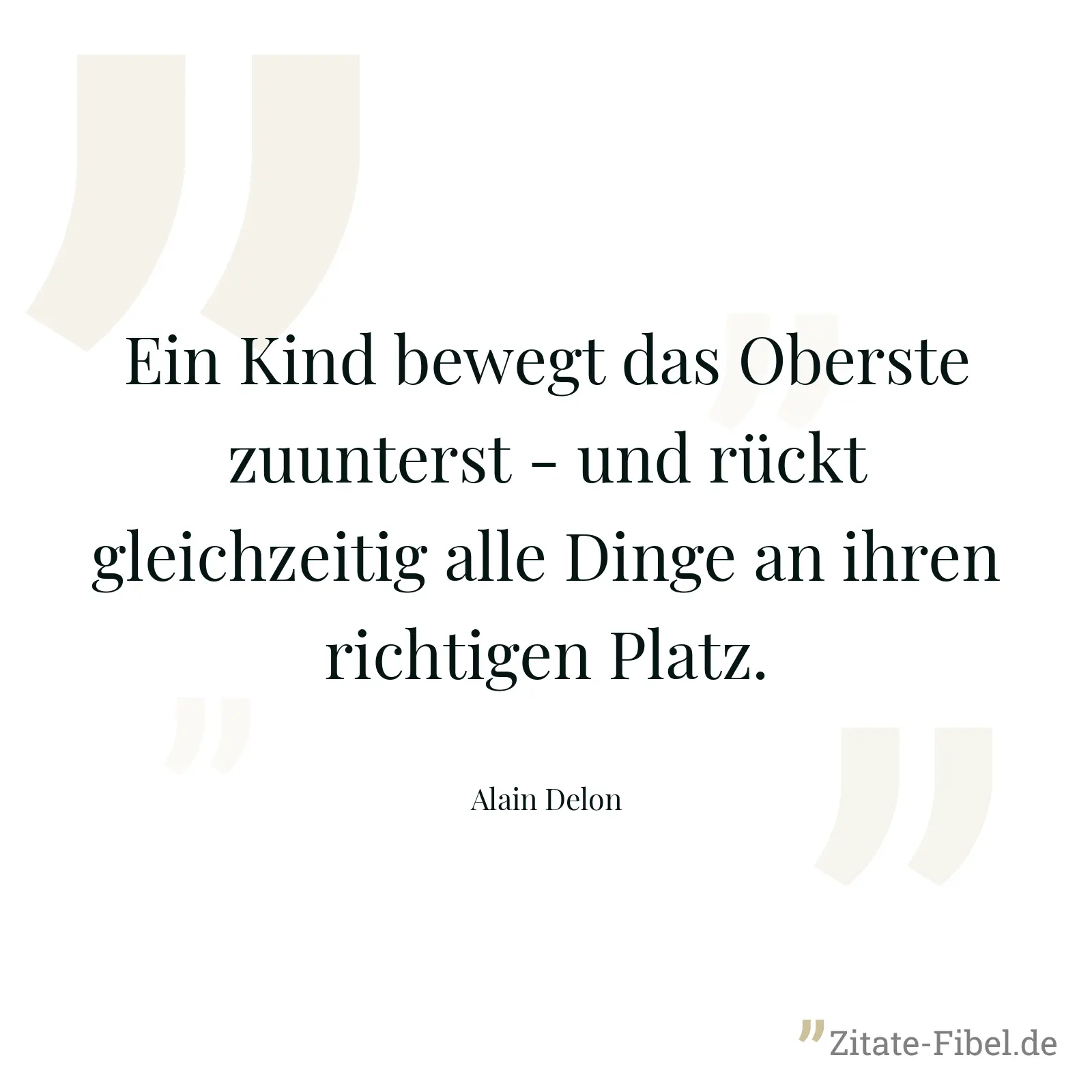 Ein Kind bewegt das Oberste zuunterst - und rückt gleichzeitig alle Dinge an ihren richtigen Platz. - Alain Delon