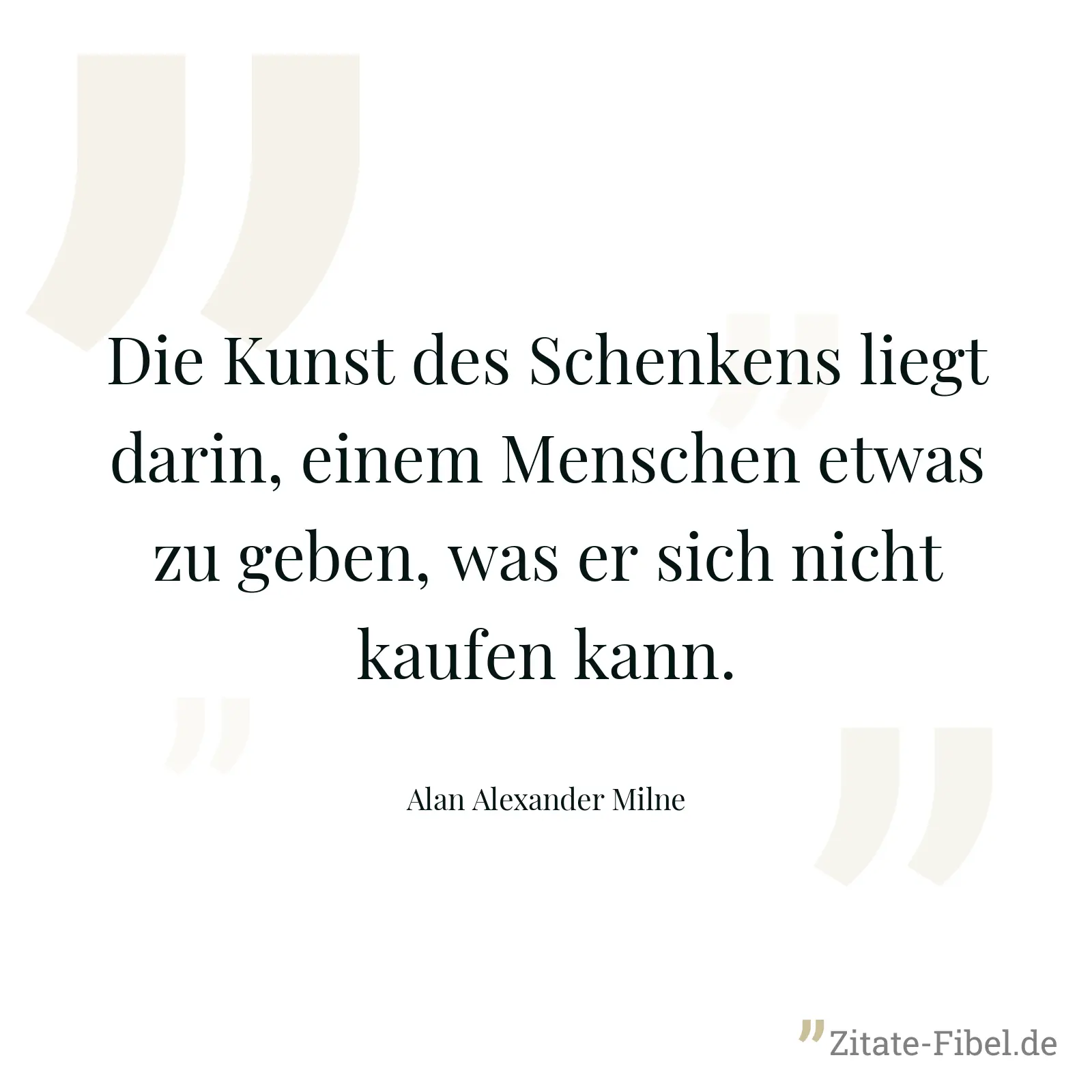 Die Kunst des Schenkens liegt darin, einem Menschen etwas zu geben, was er sich nicht kaufen kann. - Alan Alexander Milne