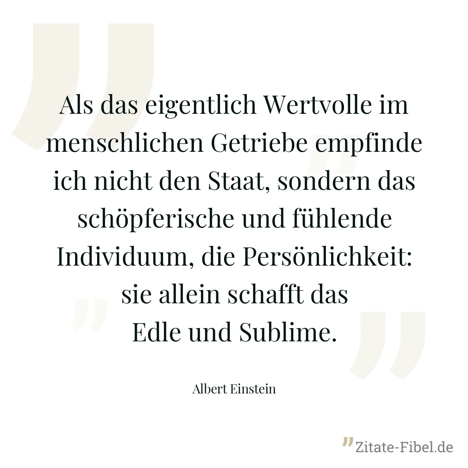 Als das eigentlich Wertvolle im menschlichen Getriebe empfinde ich nicht den Staat, sondern das schöpferische und fühlende Individuum, die Persönlichkeit: sie allein schafft das Edle und Sublime. - Albert Einstein
