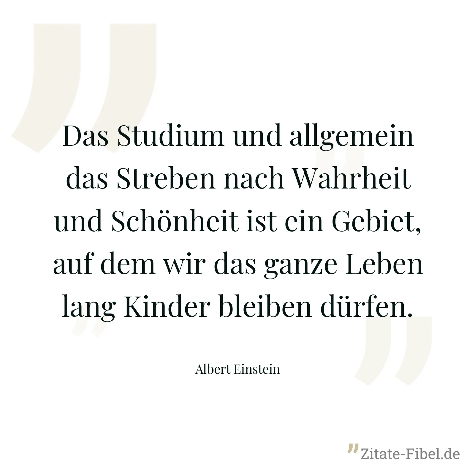 Das Studium und allgemein das Streben nach Wahrheit und Schönheit ist ein Gebiet, auf dem wir das ganze Leben lang Kinder bleiben dürfen. - Albert Einstein