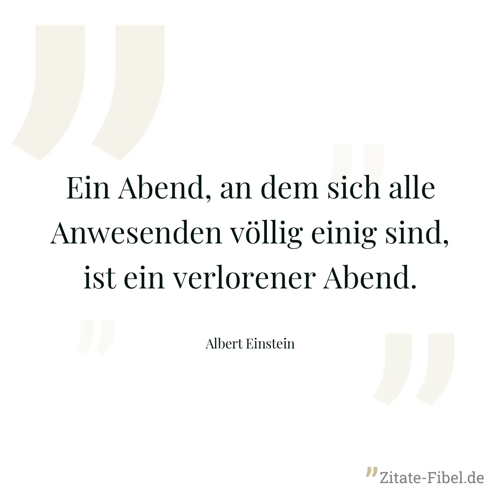 Ein Abend, an dem sich alle Anwesenden völlig einig sind, ist ein verlorener Abend. - Albert Einstein