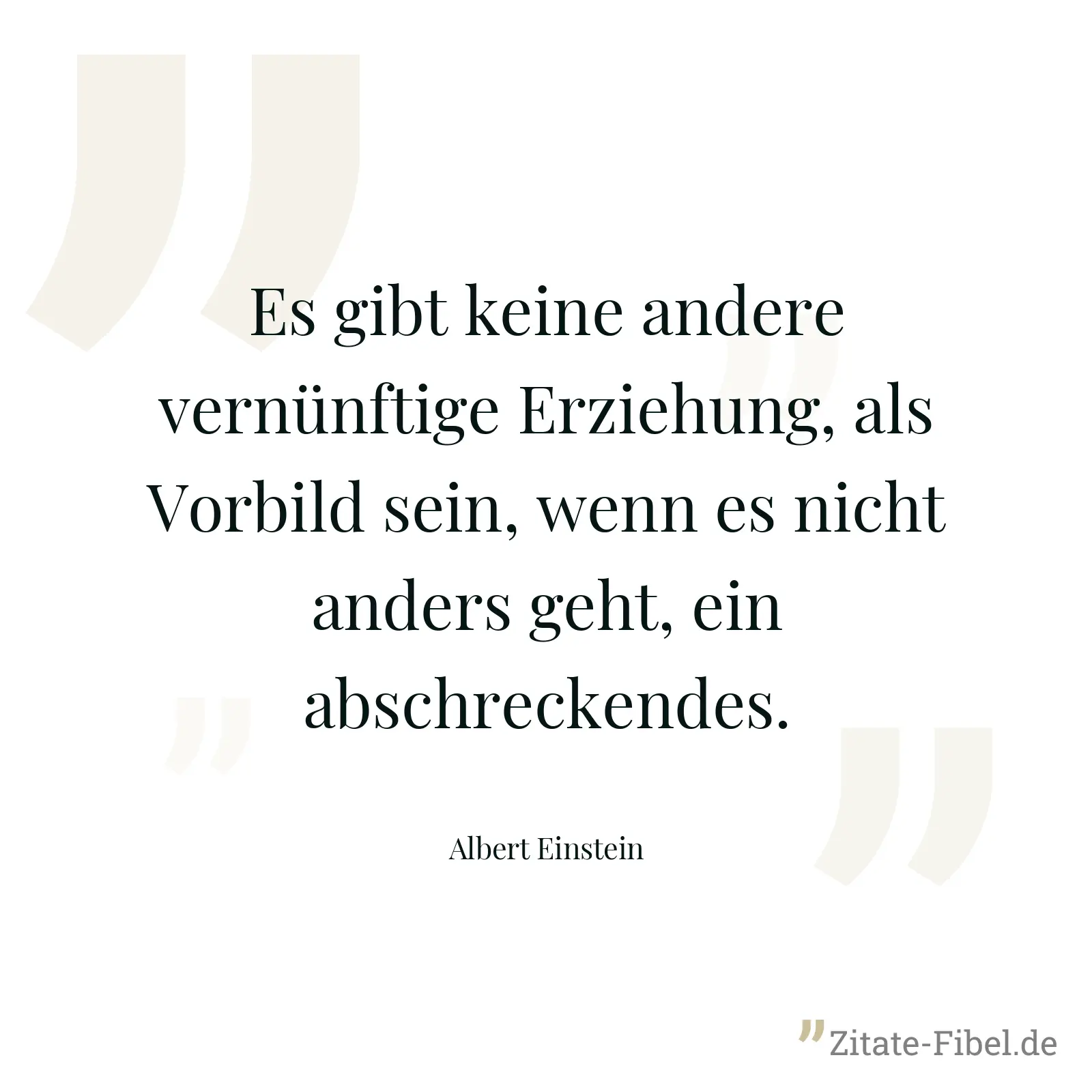 Es gibt keine andere vernünftige Erziehung, als Vorbild sein, wenn es nicht anders geht, ein abschreckendes. - Albert Einstein