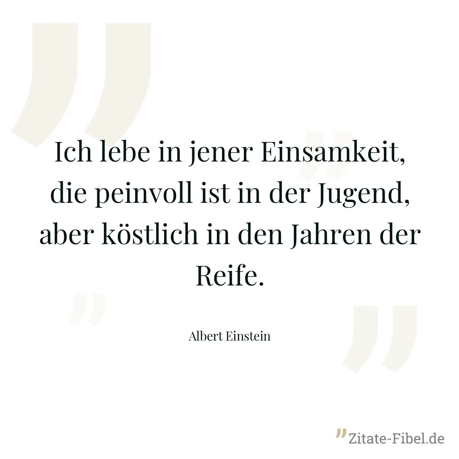 Ich lebe in jener Einsamkeit, die peinvoll ist in der Jugend, aber köstlich in den Jahren der Reife. - Albert Einstein