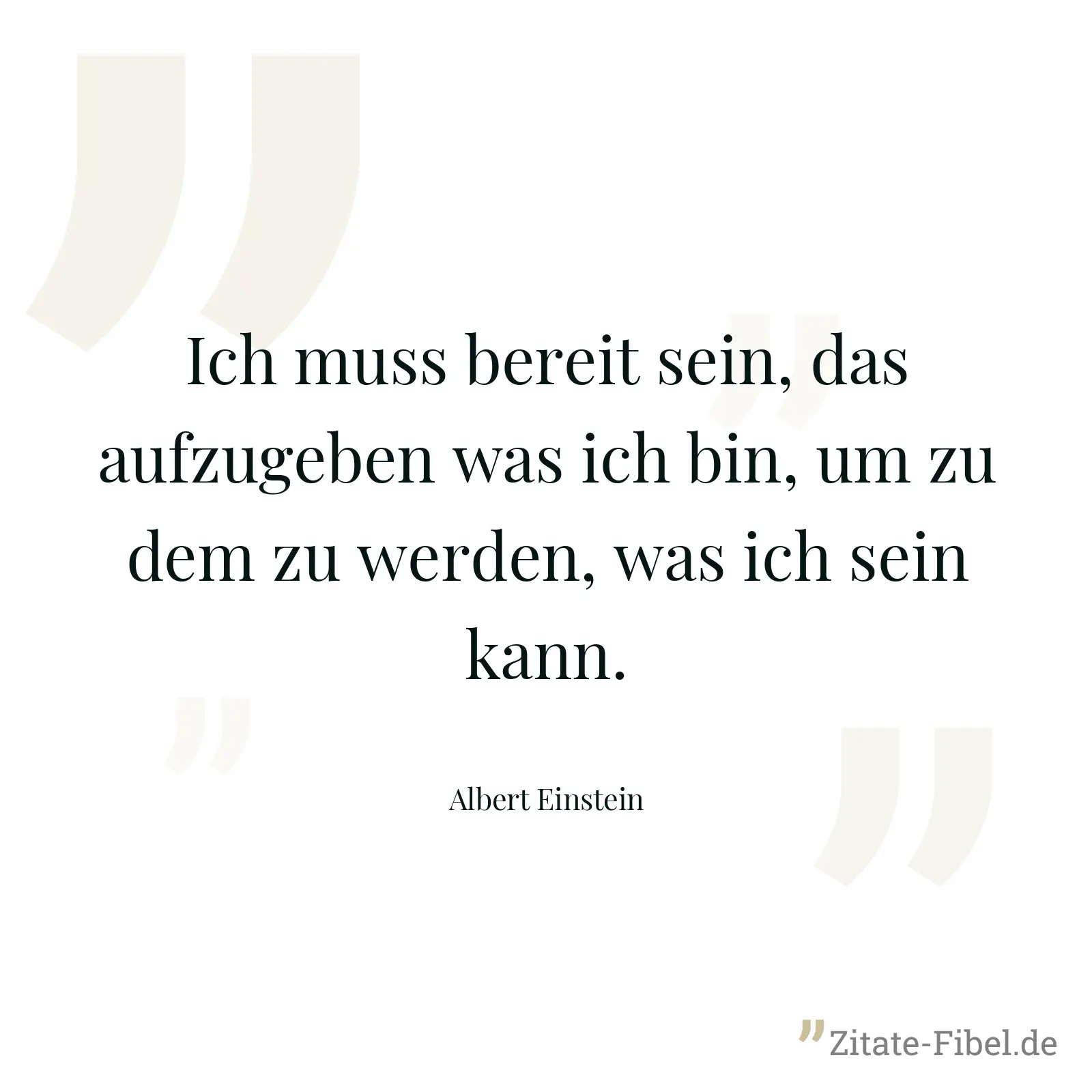 Ich muss bereit sein, das aufzugeben was ich bin, um zu dem zu werden, was ich sein kann. - Albert Einstein