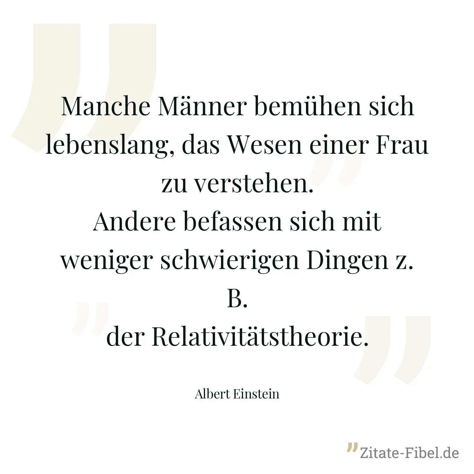 Manche Männer bemühen sich lebenslang, das Wesen einer Frau zu verstehen. Andere befassen sich mit weniger schwierigen Dingen z. B. der Relativitätstheorie. - Albert Einstein