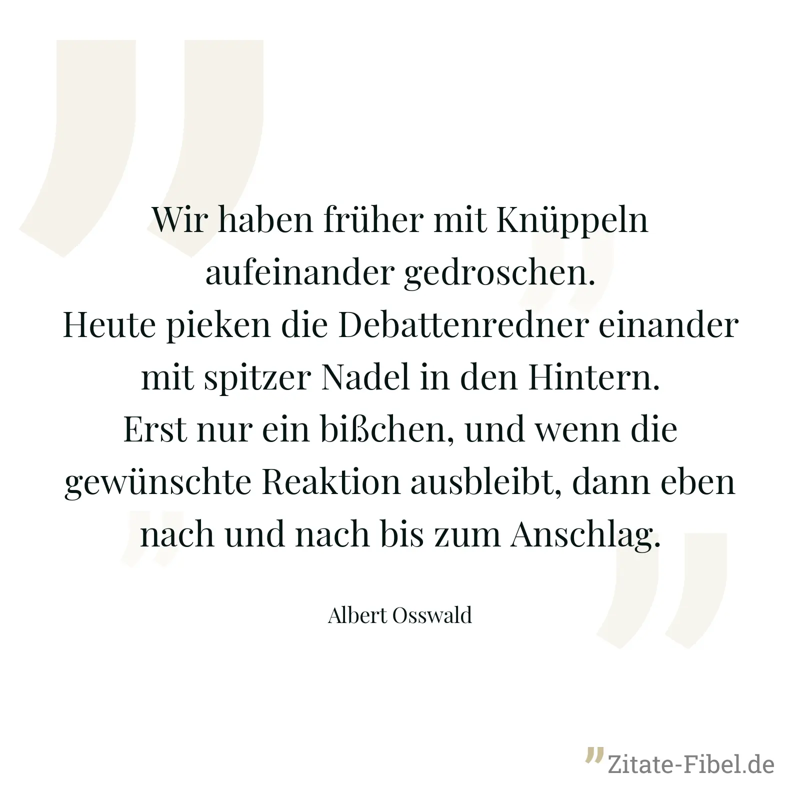 Wir haben früher mit Knüppeln aufeinander gedroschen. Heute pieken die Debattenredner einander mit spitzer Nadel in den Hintern. Erst nur ein bißchen, und wenn die gewünschte Reaktion ausbleibt, dann eben nach und nach bis zum Anschlag. - Albert Osswald