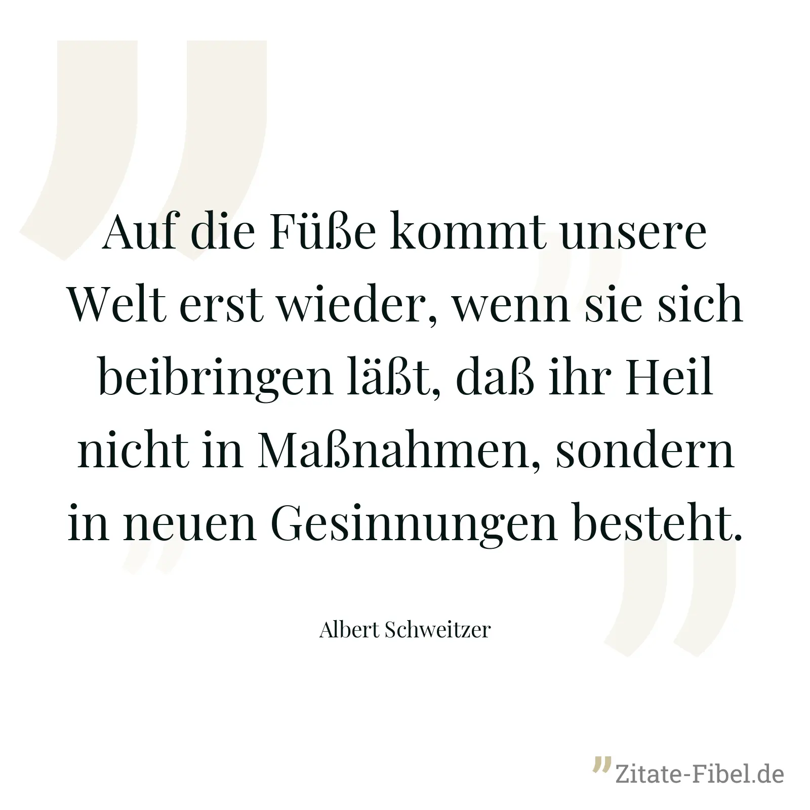 Auf die Füße kommt unsere Welt erst wieder, wenn sie sich beibringen läßt, daß ihr Heil nicht in Maßnahmen, sondern in neuen Gesinnungen besteht. - Albert Schweitzer