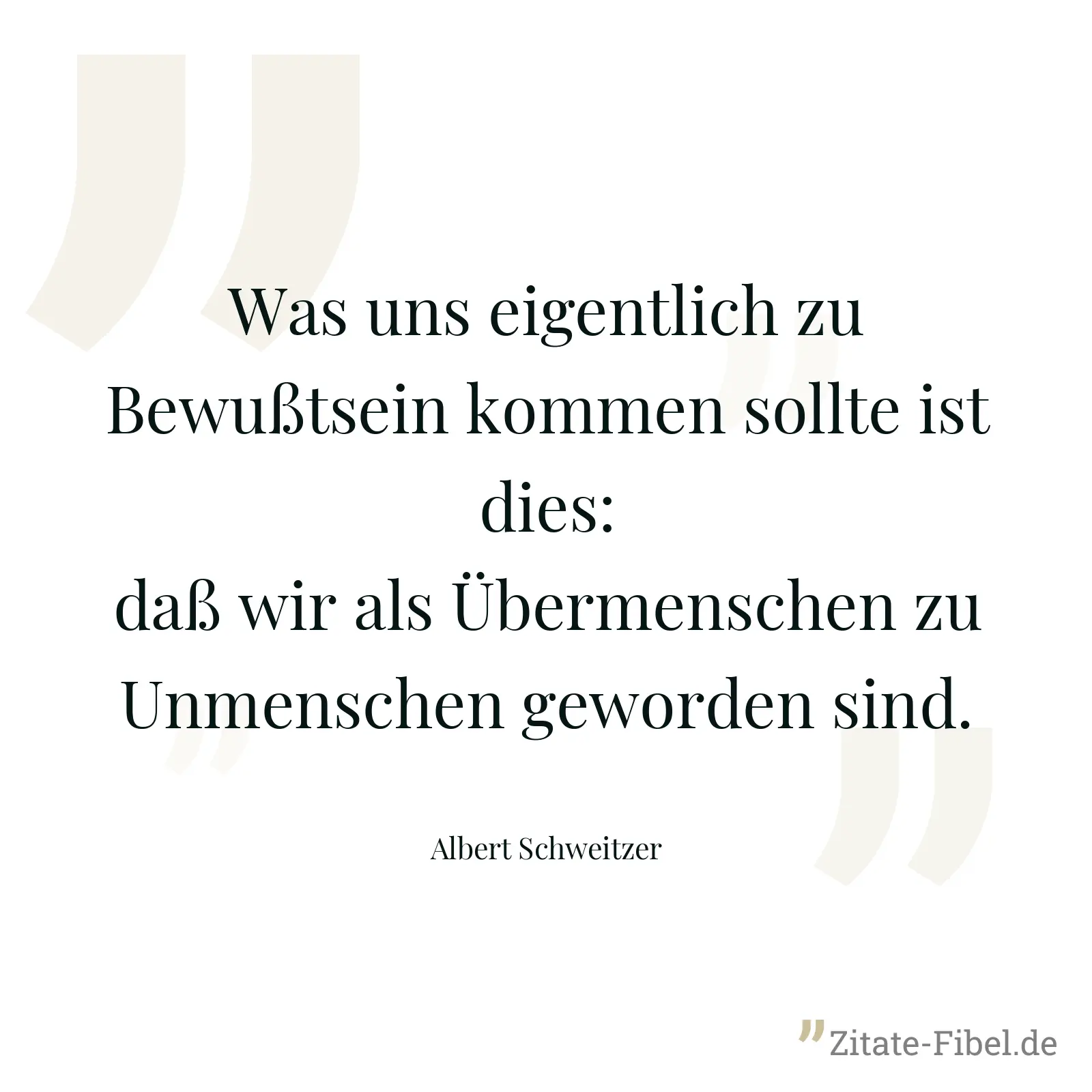 Was uns eigentlich zu Bewußtsein kommen sollte ist dies: daß wir als Übermenschen zu Unmenschen geworden sind. - Albert Schweitzer
