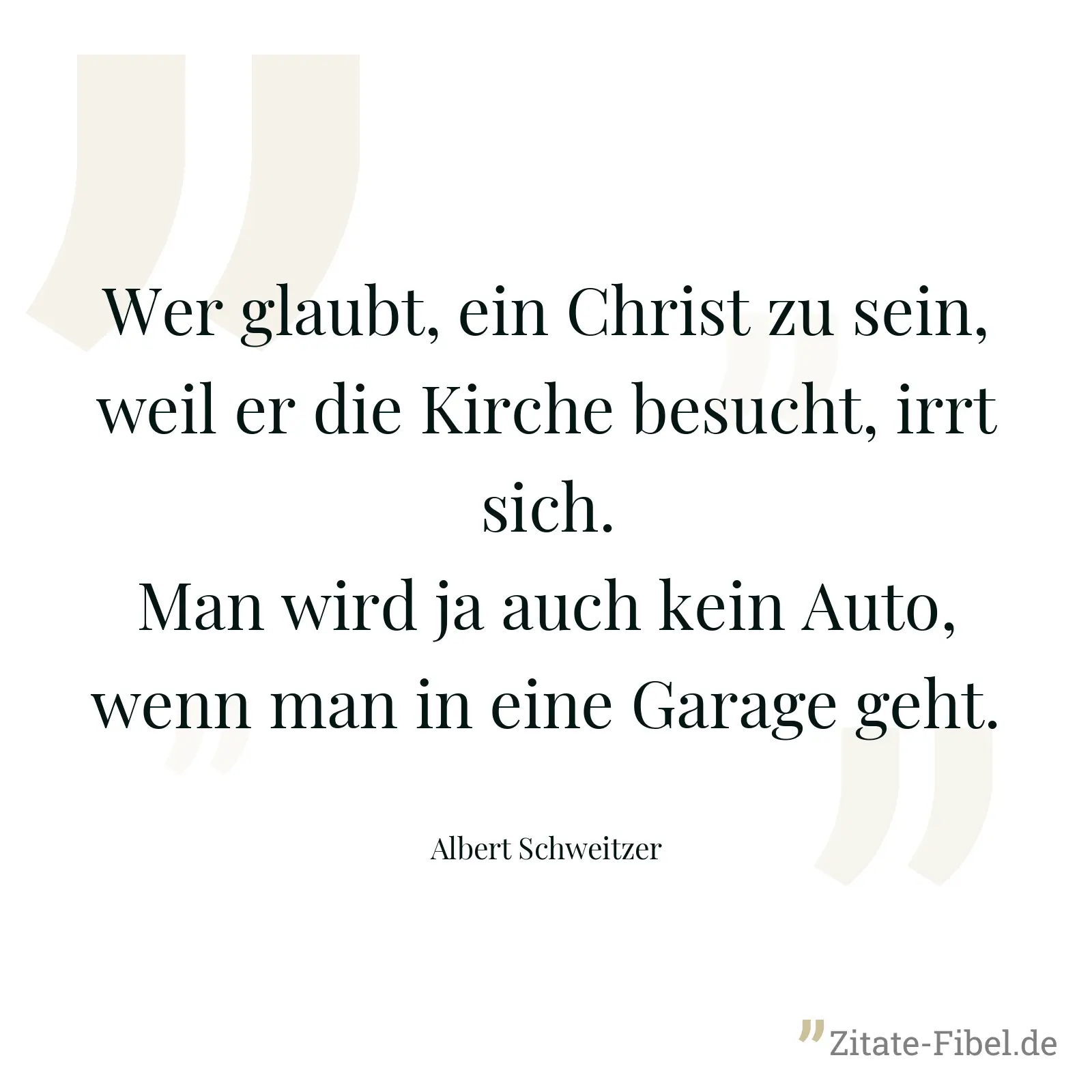 Wer glaubt, ein Christ zu sein, weil er die Kirche besucht, irrt sich. Man wird ja auch kein Auto, wenn man in eine Garage geht. - Albert Schweitzer