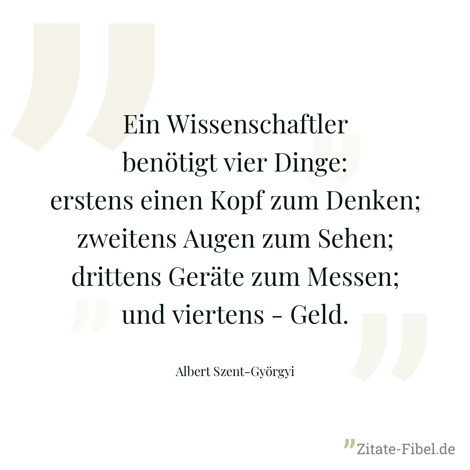 Ein Wissenschaftler benötigt vier Dinge: erstens einen Kopf zum Denken; zweitens Augen zum Sehen; drittens Geräte zum Messen; und viertens - Geld. - Albert Szent-Györgyi