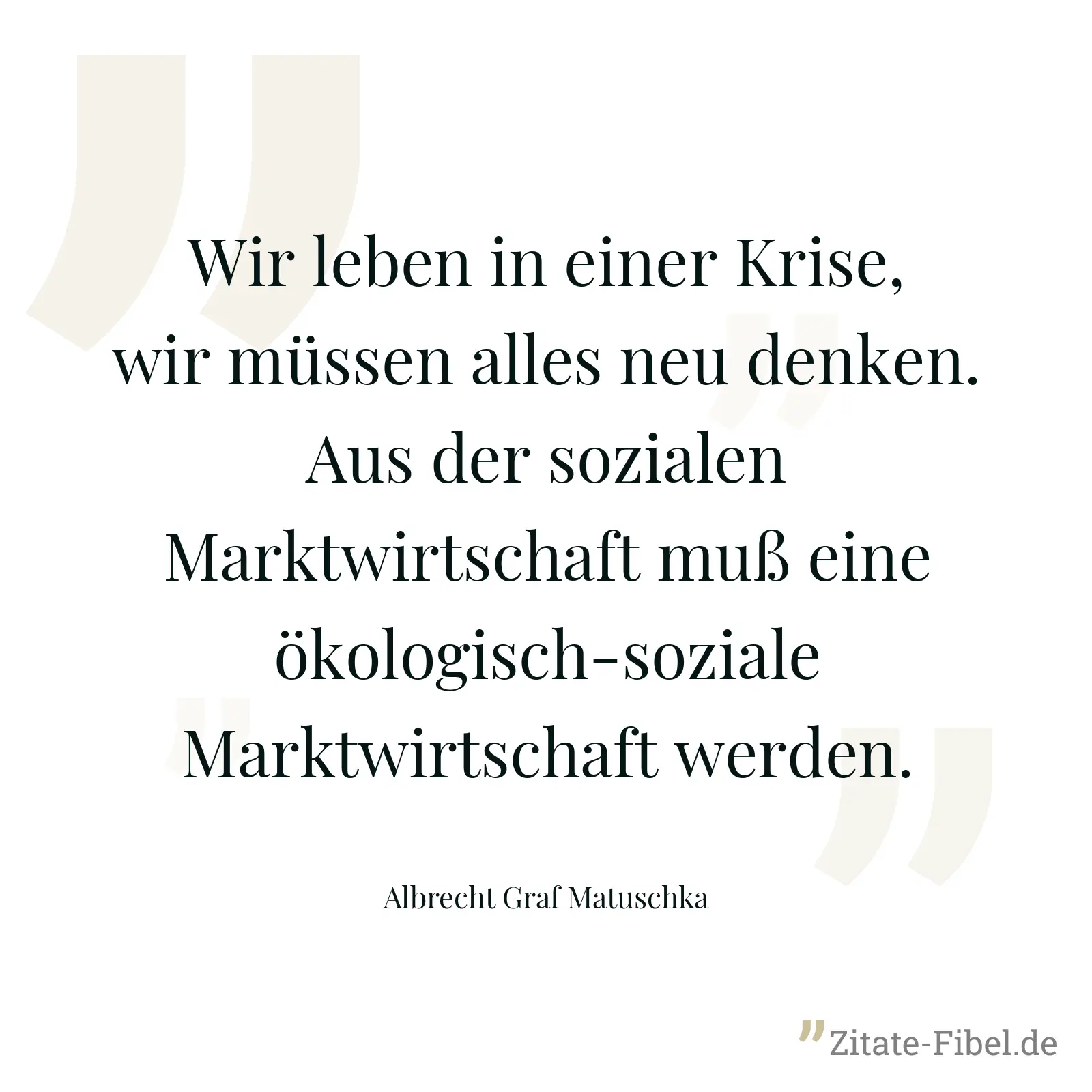Wir leben in einer Krise, wir müssen alles neu denken. Aus der sozialen Marktwirtschaft muß eine ökologisch-soziale Marktwirtschaft werden. - Albrecht Graf Matuschka