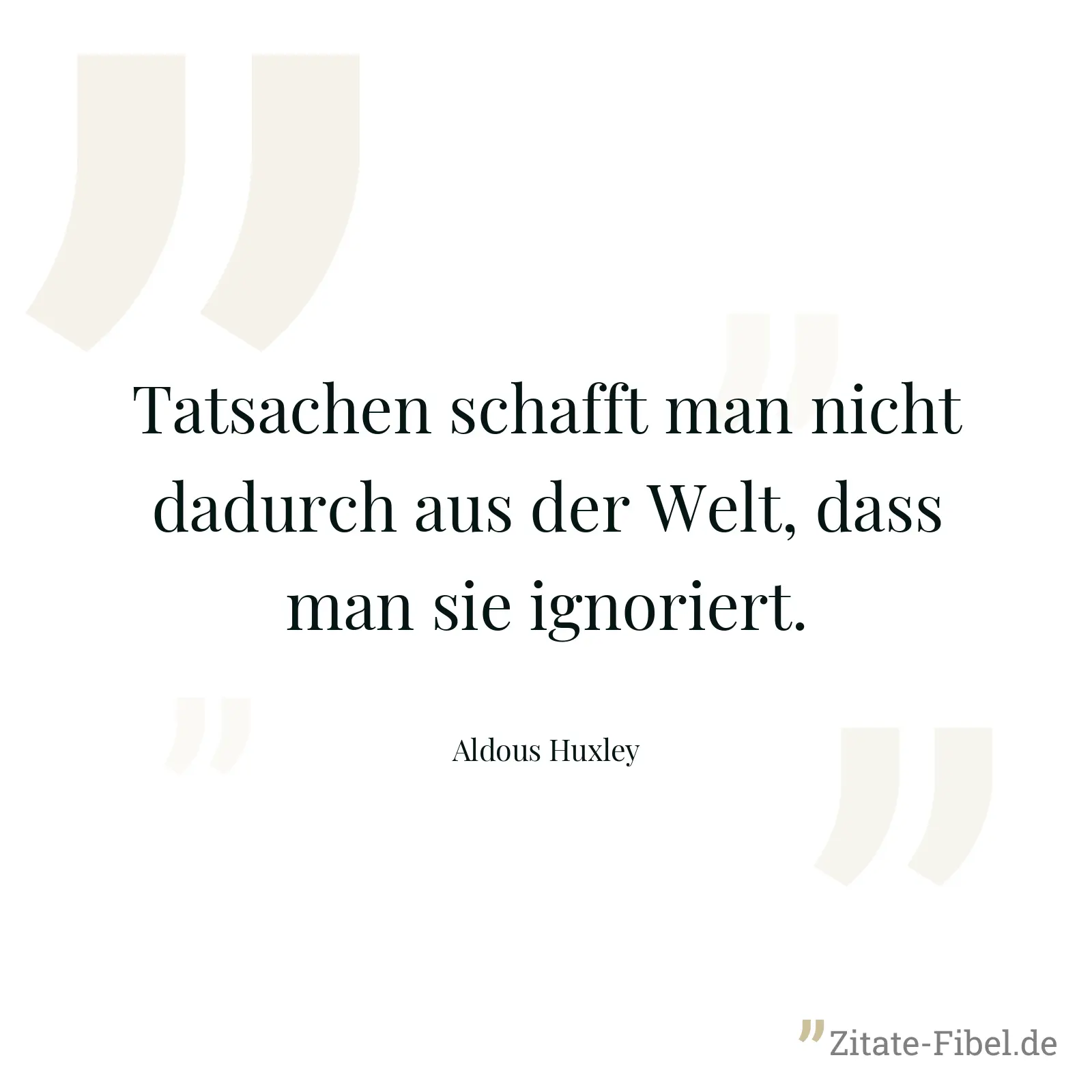 Tatsachen schafft man nicht dadurch aus der Welt, dass man sie ignoriert. - Aldous Huxley