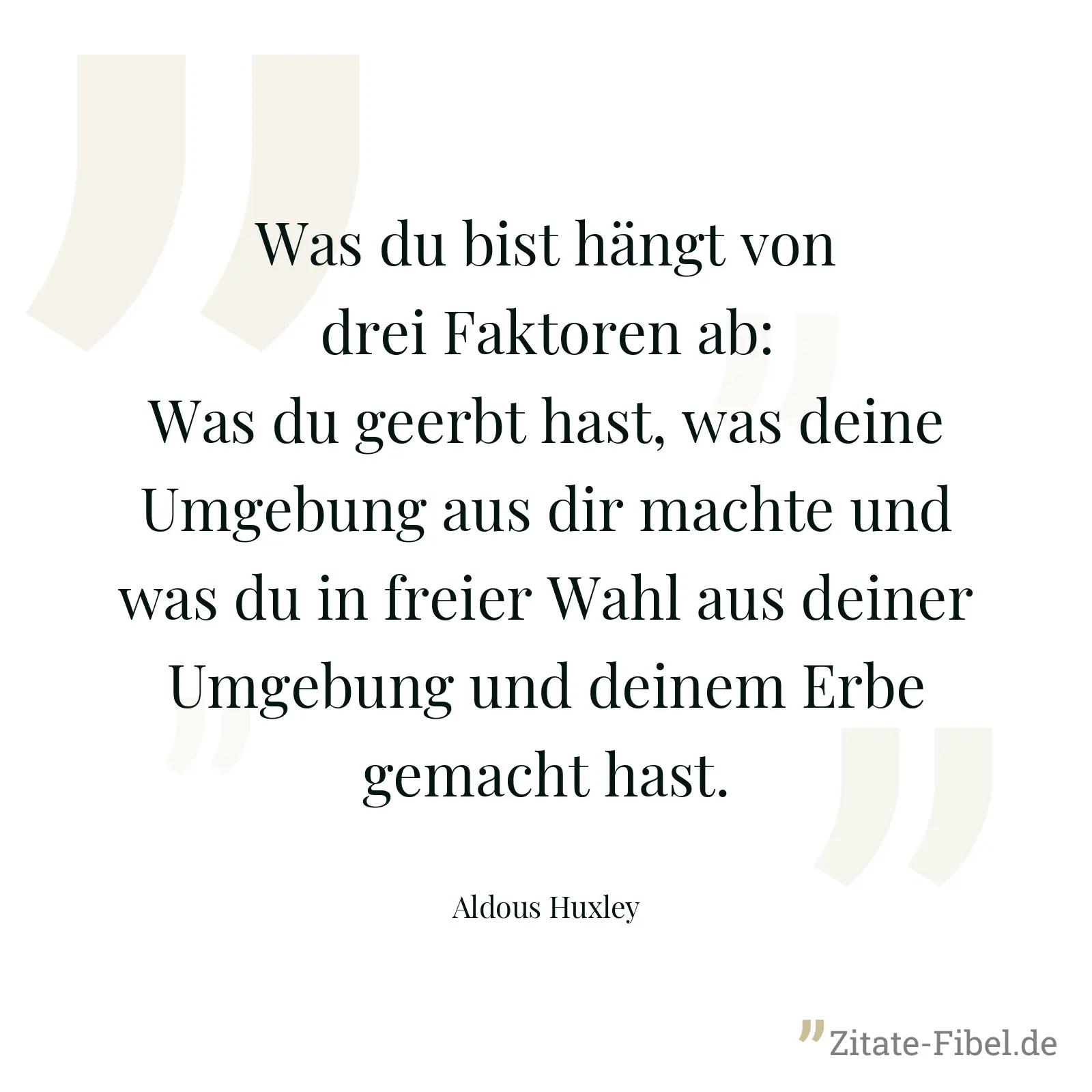 Was du bist hängt von drei Faktoren ab: Was du geerbt hast, was deine Umgebung aus dir machte und was du in freier Wahl aus deiner Umgebung und deinem Erbe gemacht hast. - Aldous Huxley