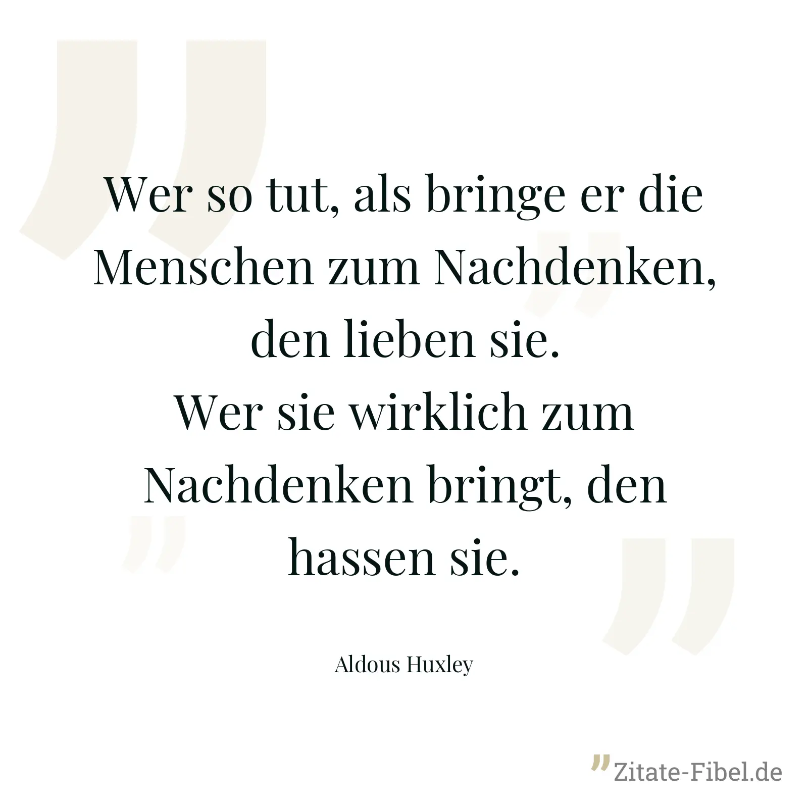 Wer so tut, als bringe er die Menschen zum Nachdenken, den lieben sie. Wer sie wirklich zum Nachdenken bringt, den hassen sie. - Aldous Huxley