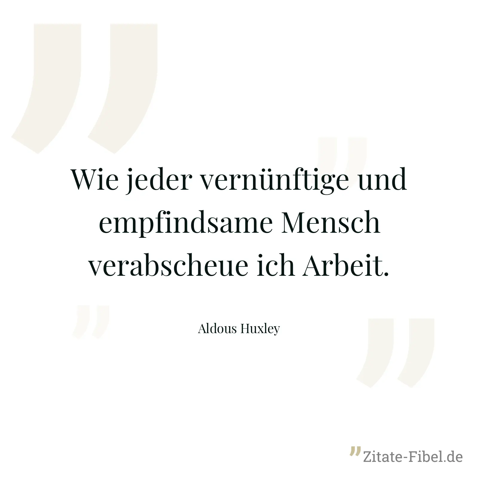 Wie jeder vernünftige und empfindsame Mensch verabscheue ich Arbeit. - Aldous Huxley