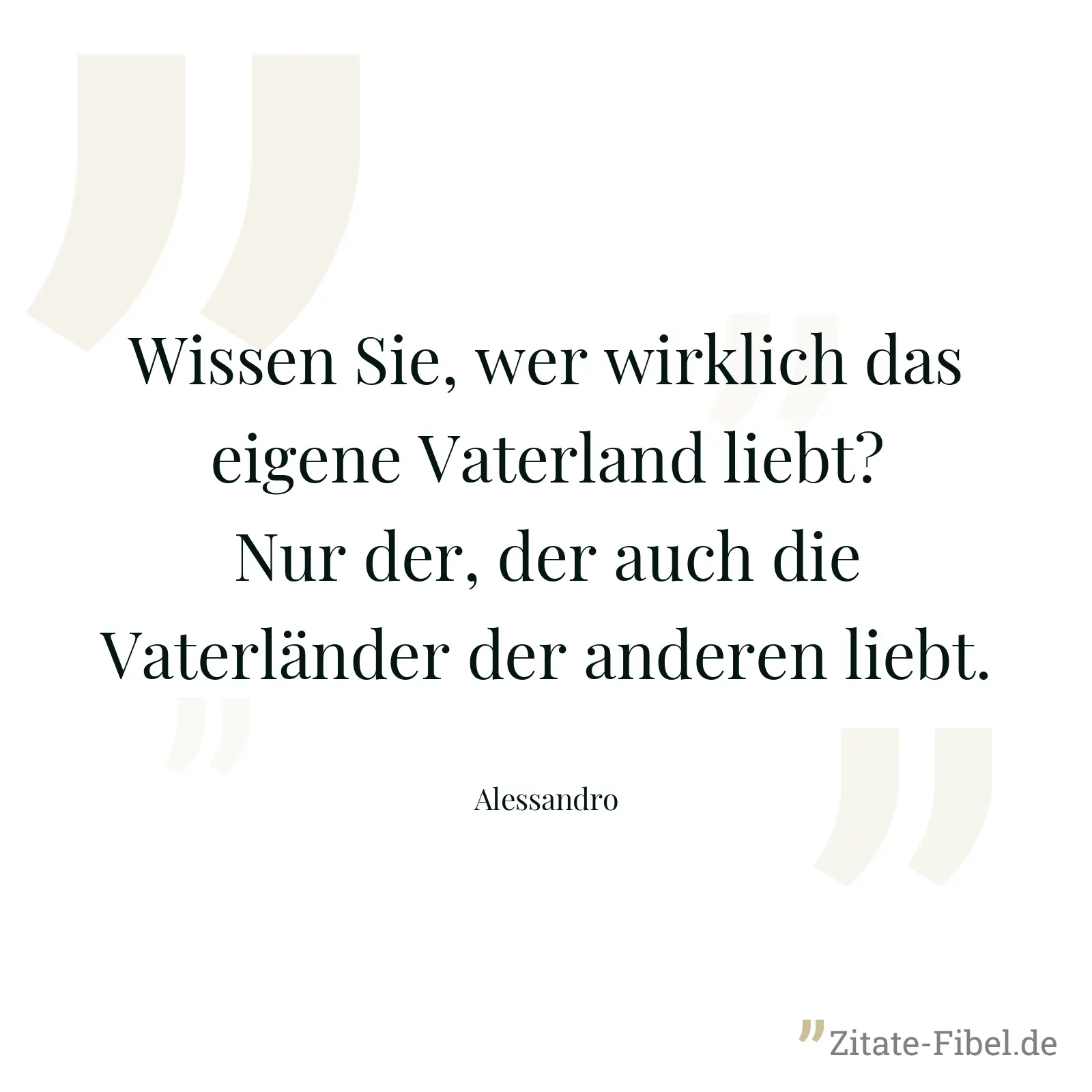 Wissen Sie, wer wirklich das eigene Vaterland liebt? Nur der, der auch die Vaterländer der anderen liebt. - Alessandro
