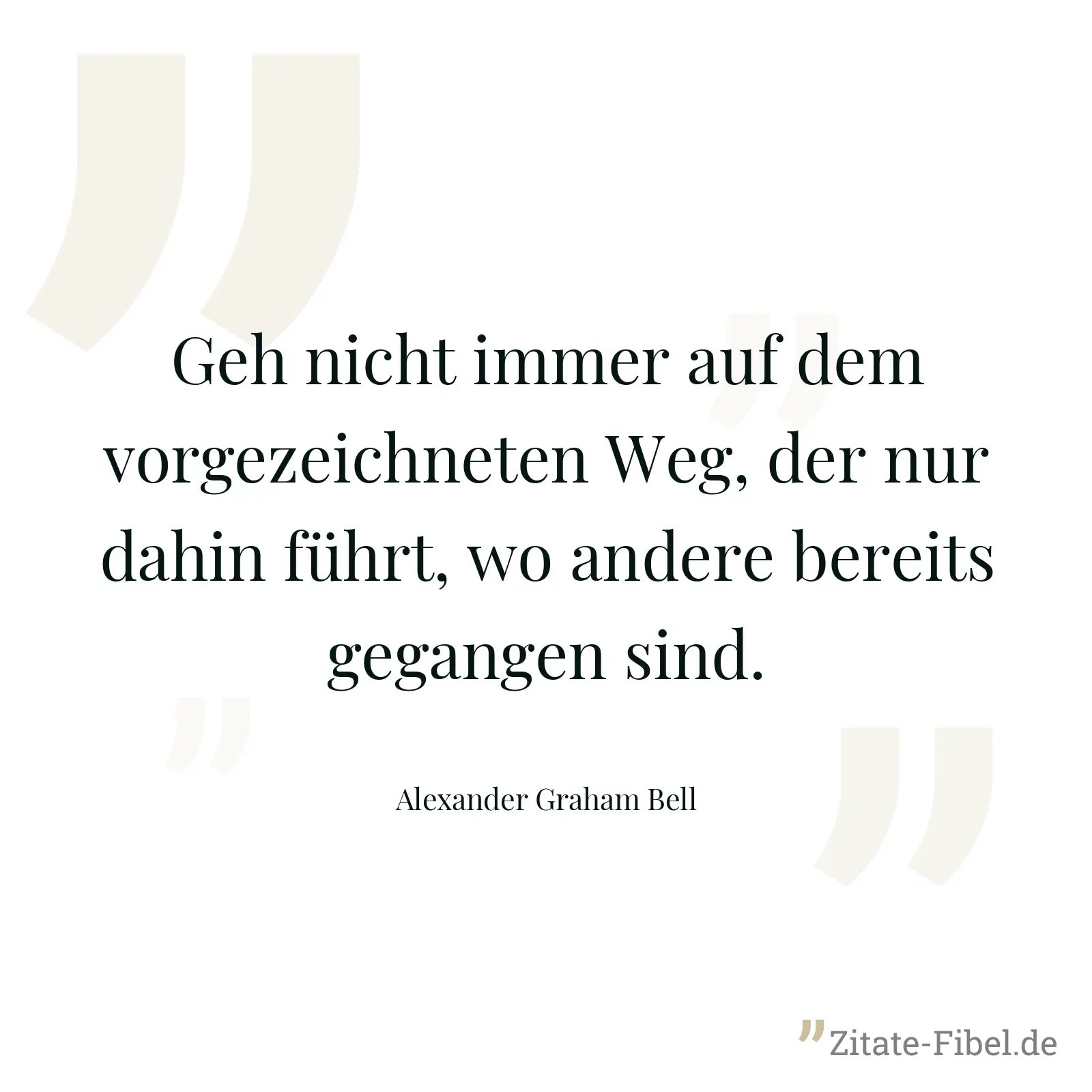 Geh nicht immer auf dem vorgezeichneten Weg, der nur dahin führt, wo andere bereits gegangen sind. - Alexander Graham Bell