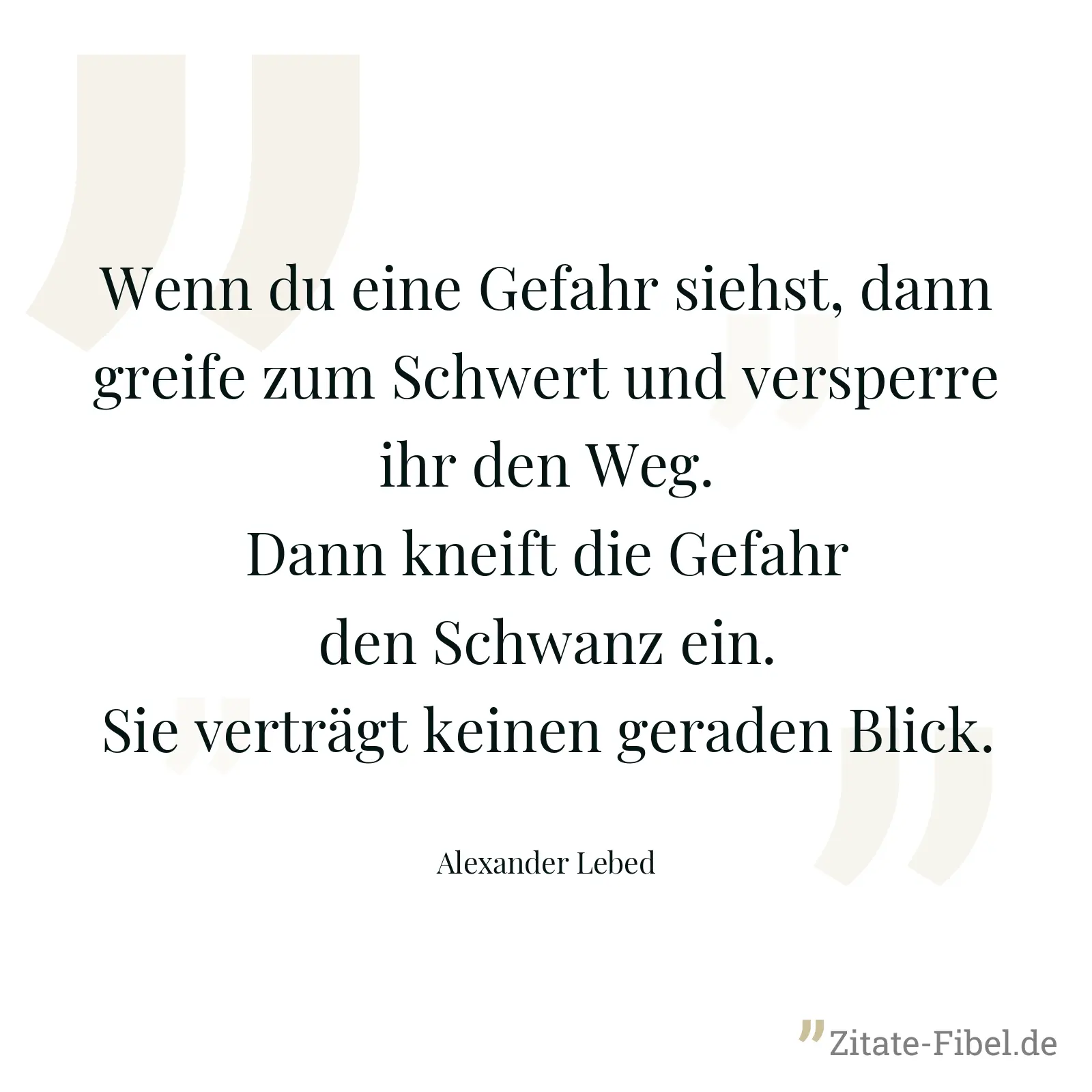 Wenn du eine Gefahr siehst, dann greife zum Schwert und versperre ihr den Weg. Dann kneift die Gefahr den Schwanz ein. Sie verträgt keinen geraden Blick. - Alexander Lebed