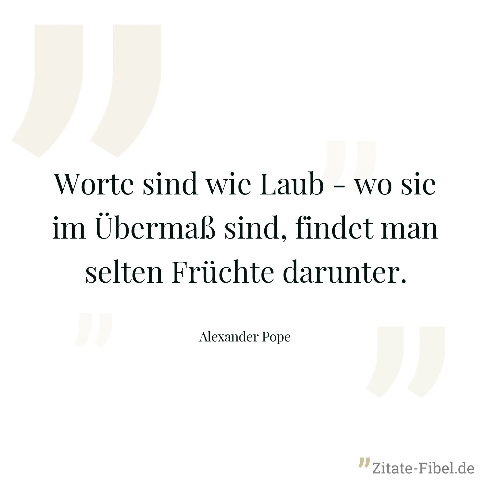 Worte sind wie Laub - wo sie im Übermaß sind, findet man selten Früchte darunter. - Alexander Pope