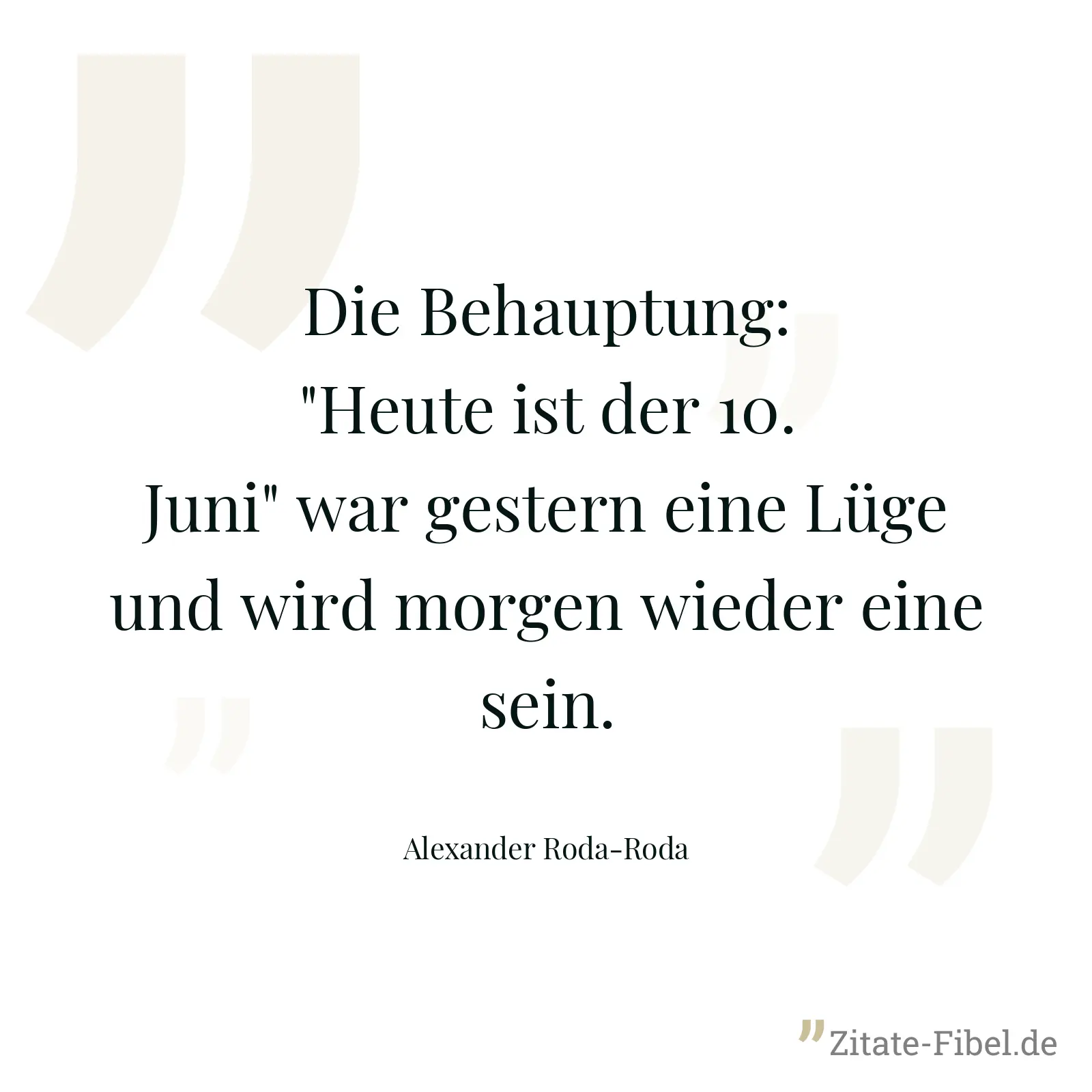 Die Behauptung: "Heute ist der 10. Juni" war gestern eine Lüge und wird morgen wieder eine sein. - Alexander Roda-Roda