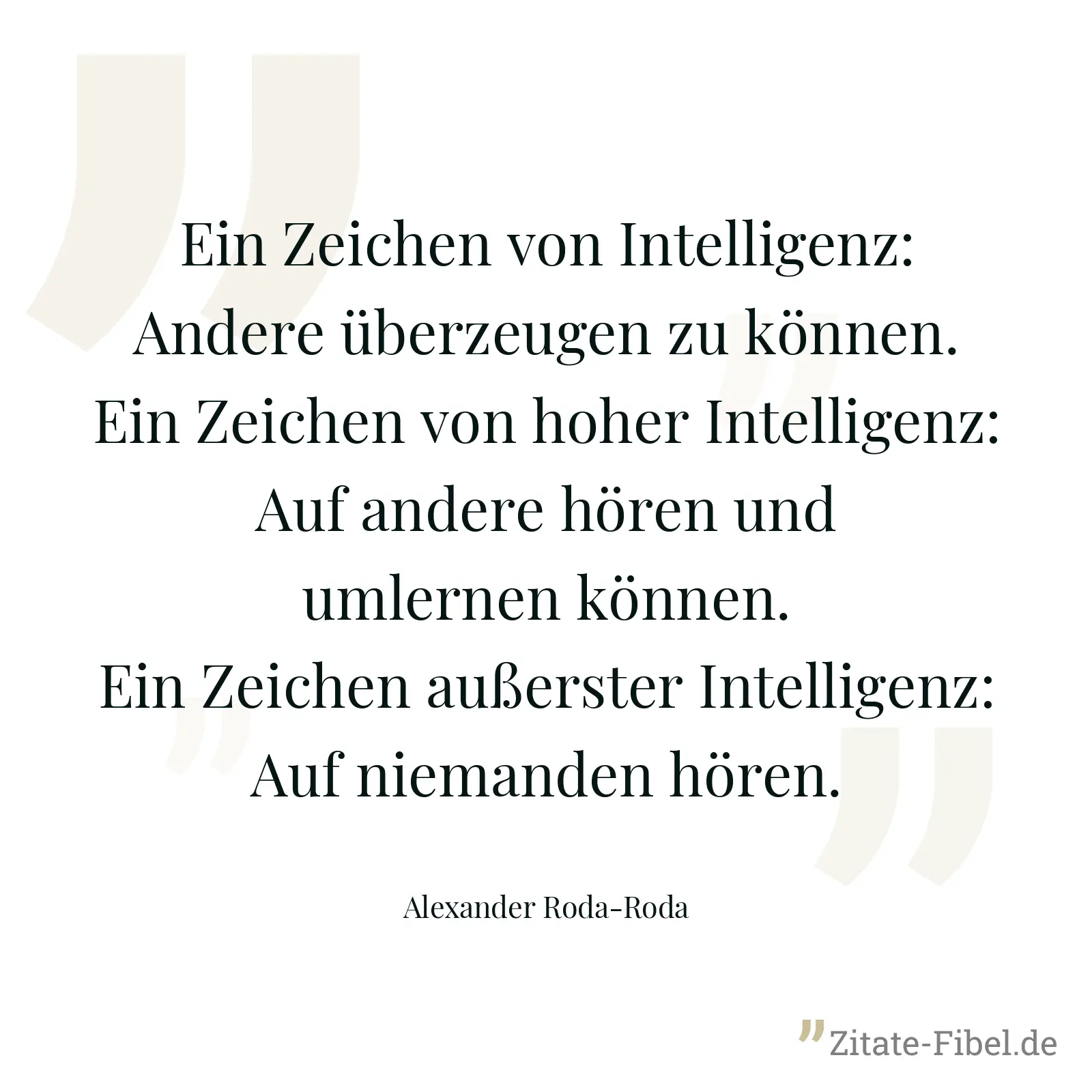 Ein Zeichen von Intelligenz: Andere überzeugen zu können. Ein Zeichen von hoher Intelligenz: Auf andere hören und umlernen können. Ein Zeichen außerster Intelligenz: Auf niemanden hören. - Alexander Roda-Roda