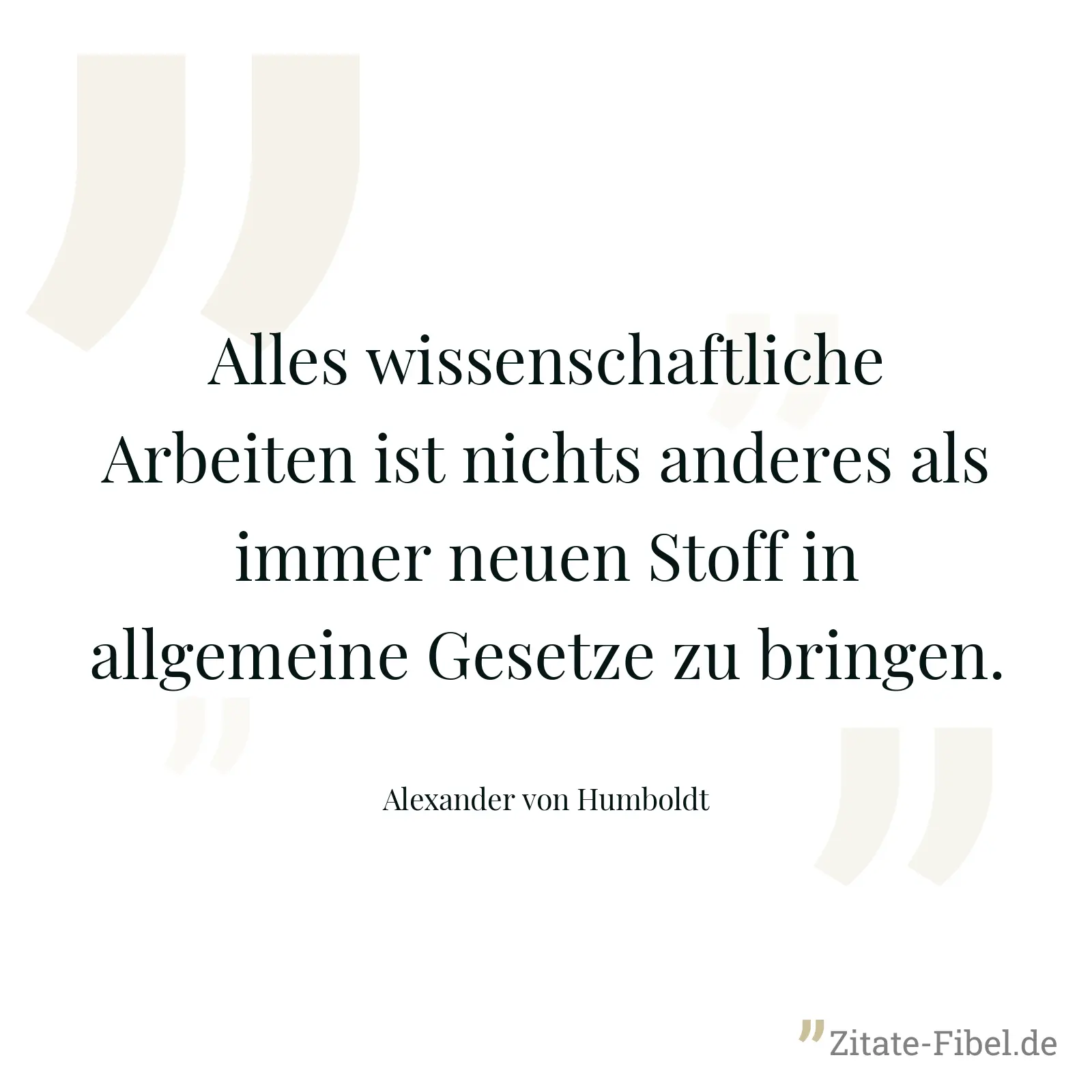Alles wissenschaftliche Arbeiten ist nichts anderes als immer neuen Stoff in allgemeine Gesetze zu bringen. - Alexander von Humboldt