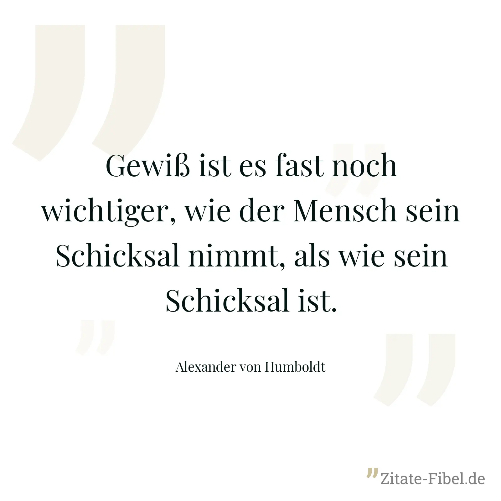Gewiß ist es fast noch wichtiger, wie der Mensch sein Schicksal nimmt, als wie sein Schicksal ist. - Alexander von Humboldt