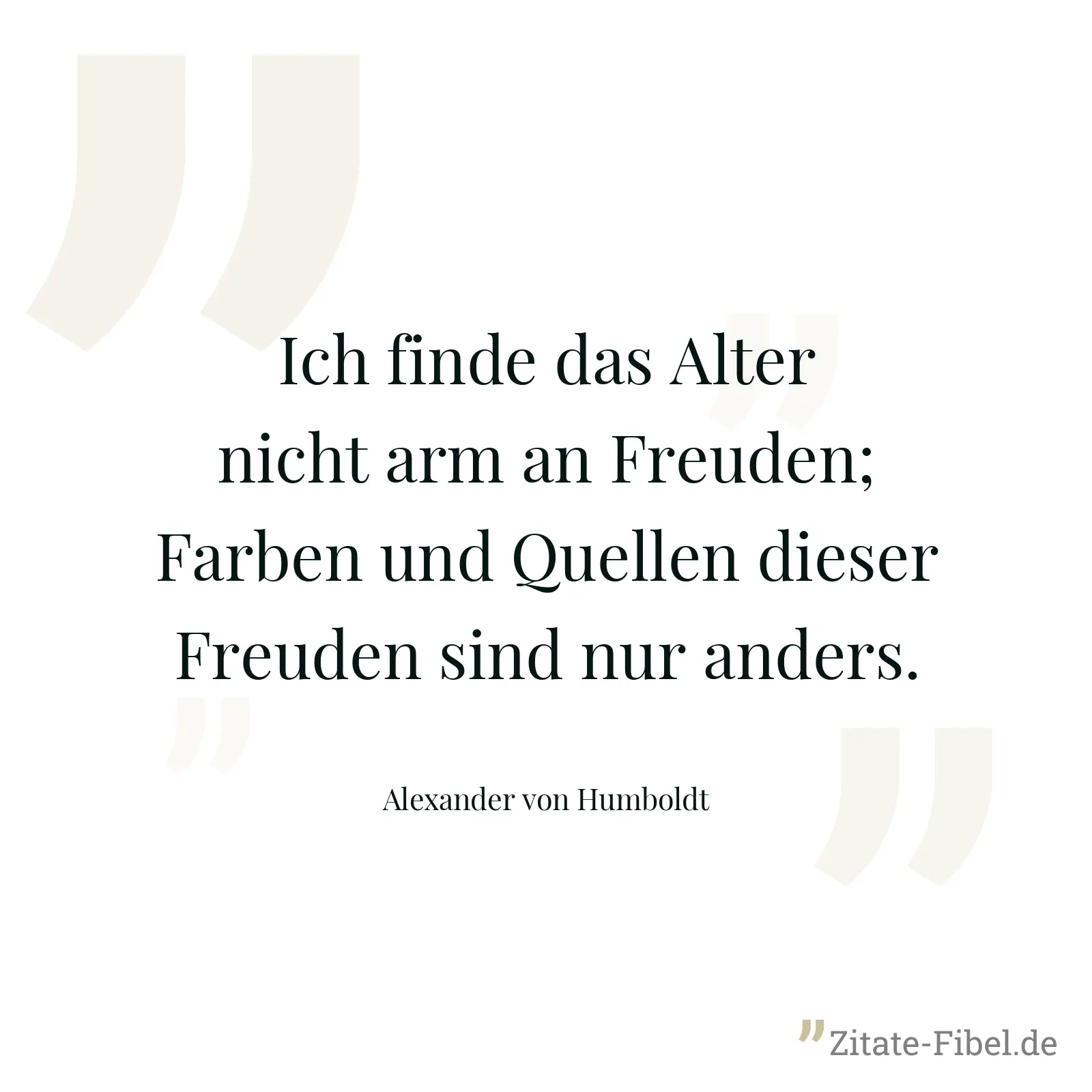Ich finde das Alter nicht arm an Freuden; Farben und Quellen dieser Freuden sind nur anders. - Alexander von Humboldt