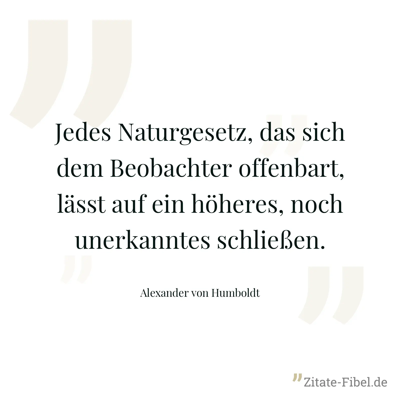 Jedes Naturgesetz, das sich dem Beobachter offenbart, lässt auf ein höheres, noch unerkanntes schließen. - Alexander von Humboldt