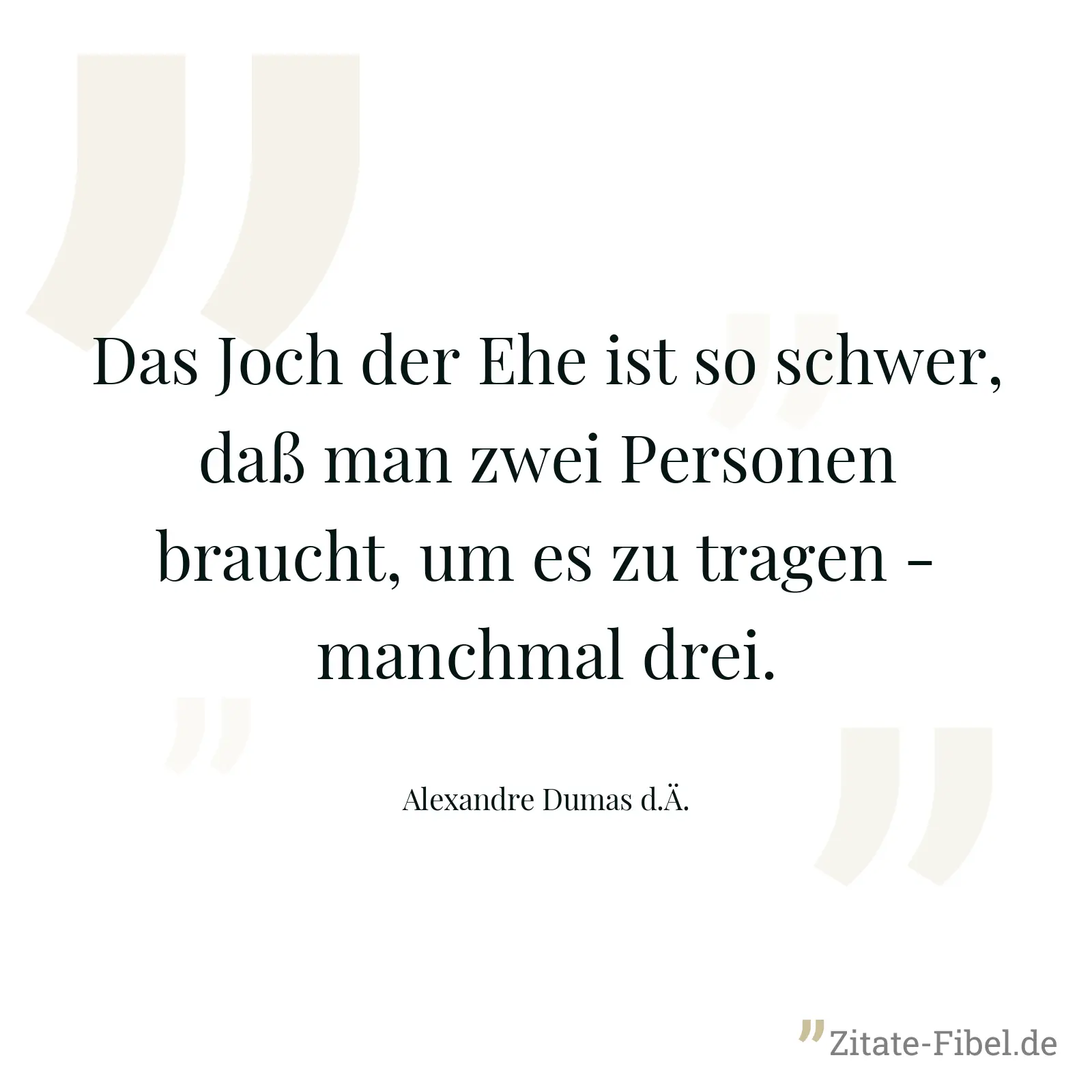 Das Joch der Ehe ist so schwer, daß man zwei Personen braucht, um es zu tragen - manchmal drei. - Alexandre Dumas d.Ä.